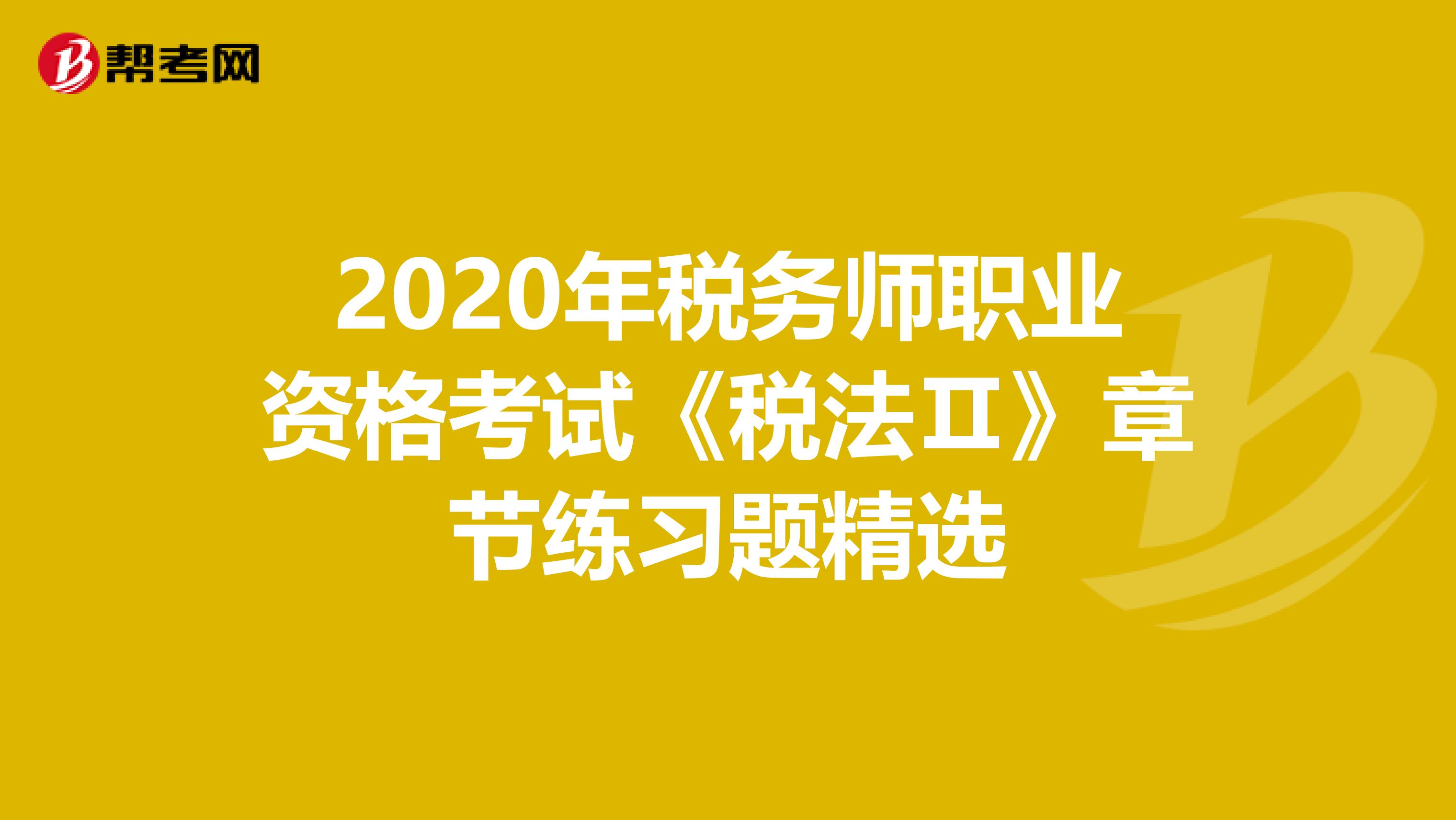 2020年税务师职业资格考试《税法Ⅱ》章节练习题精选