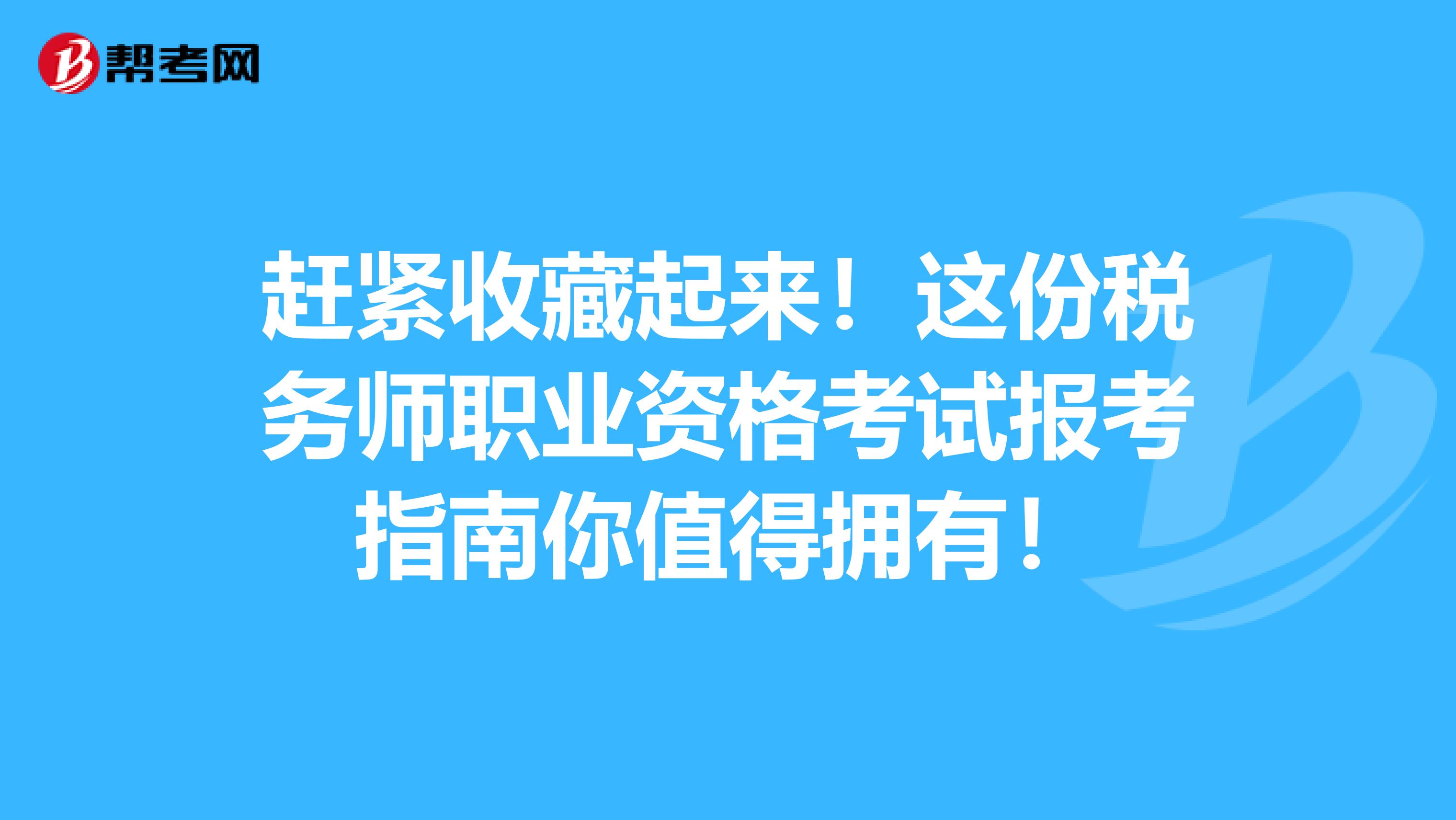 赶紧收藏起来！这份税务师职业资格考试报考指南你值得拥有！