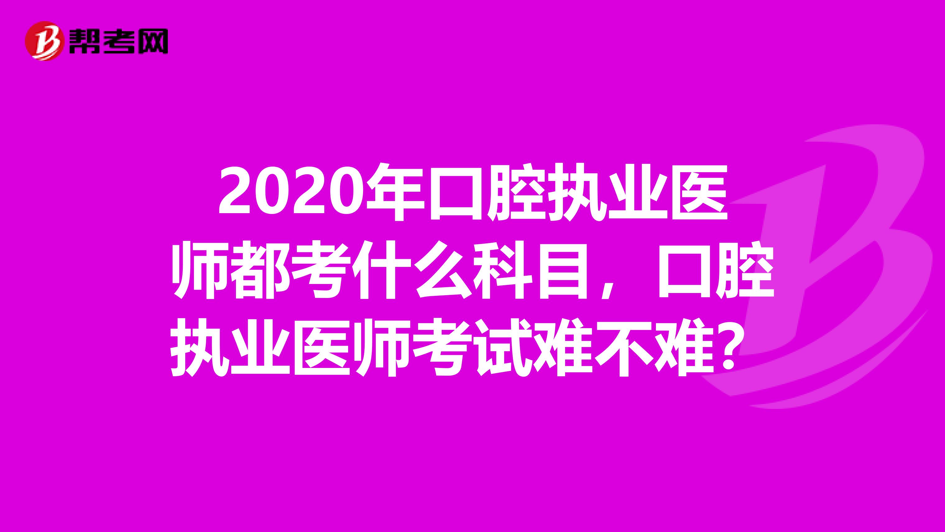 2020年口腔执业医师都考什么科目，口腔执业医师考试难不难？