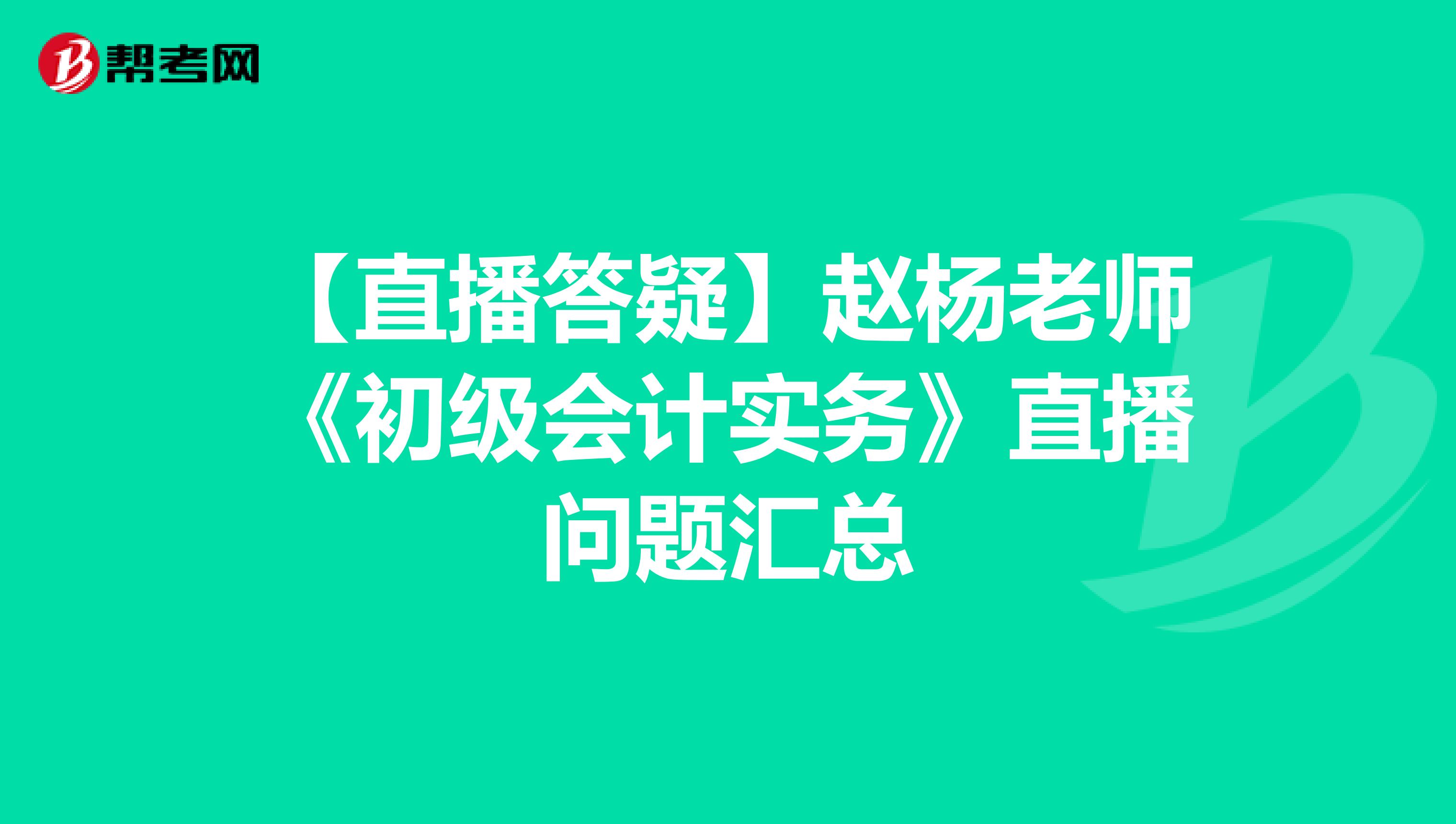 【直播答疑】赵杨老师《初级会计实务》直播问题汇总