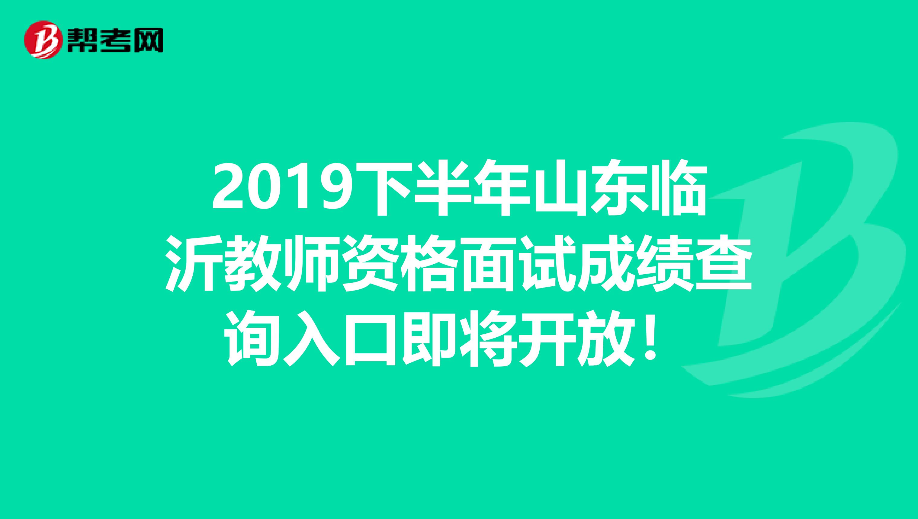 2019下半年山东临沂教师资格面试成绩查询入口即将开放！