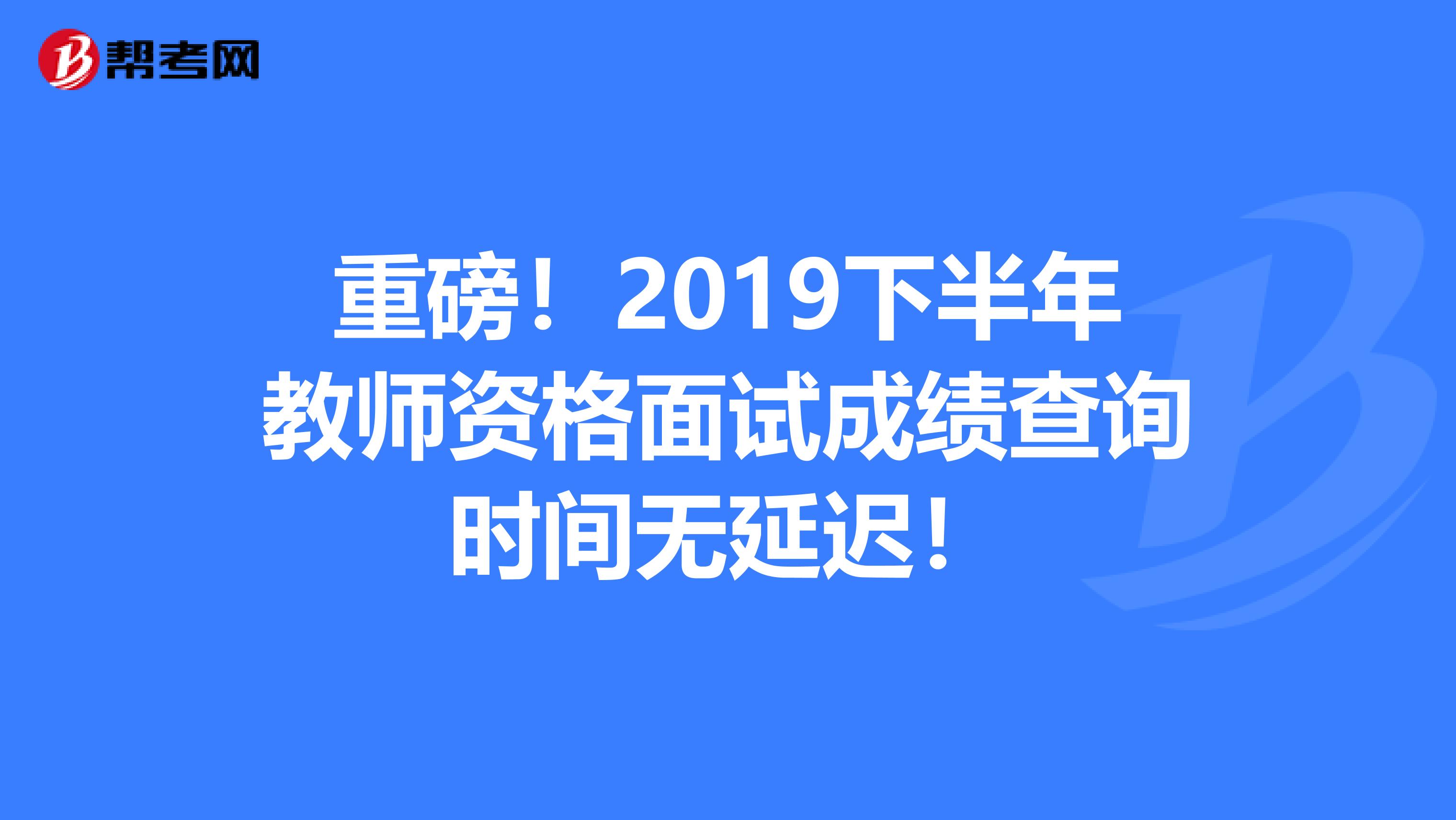 重磅！2019下半年教师资格面试成绩查询时间无延迟！