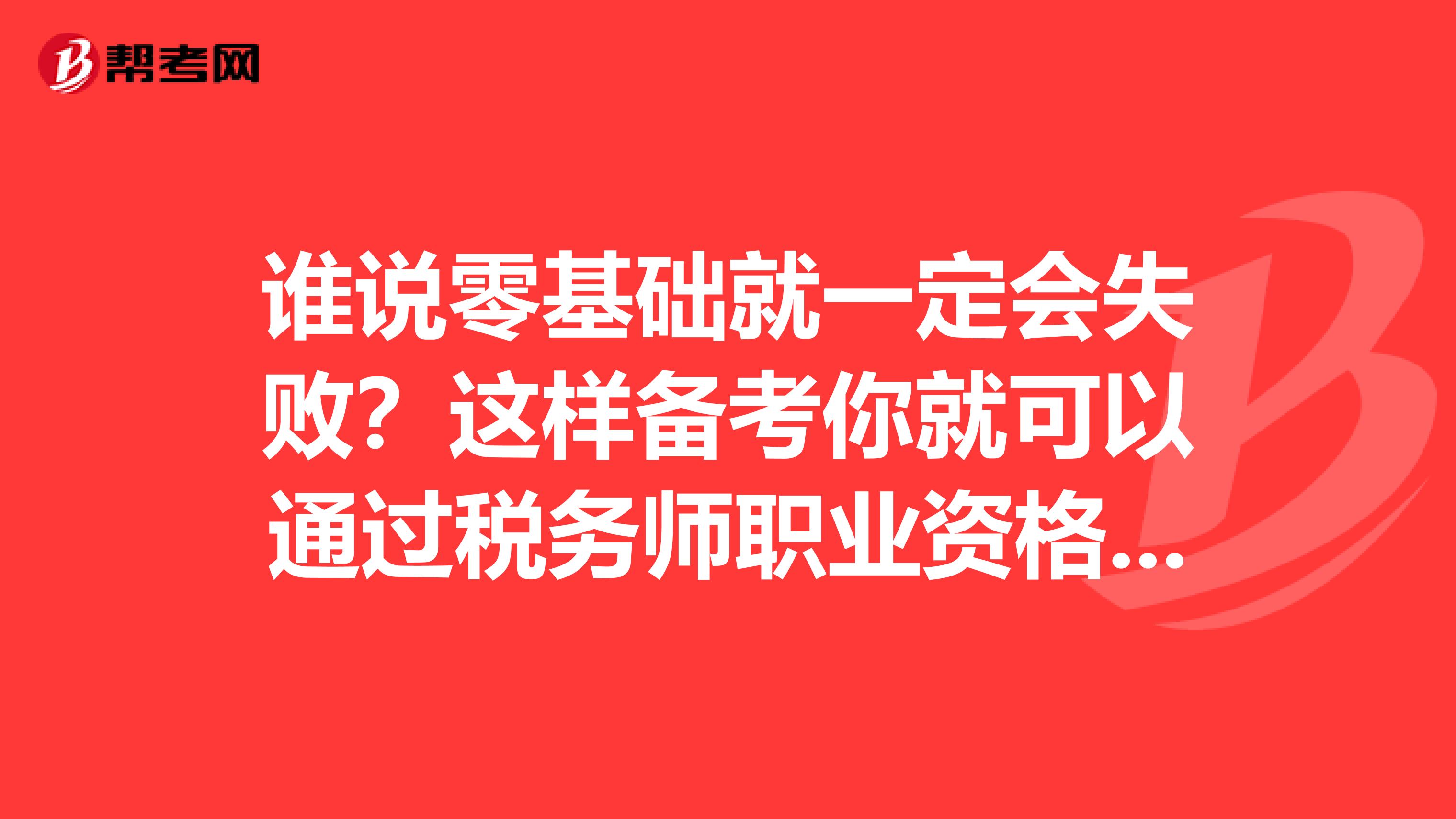 谁说零基础就一定会失败？这样备考你就可以通过税务师职业资格考试！