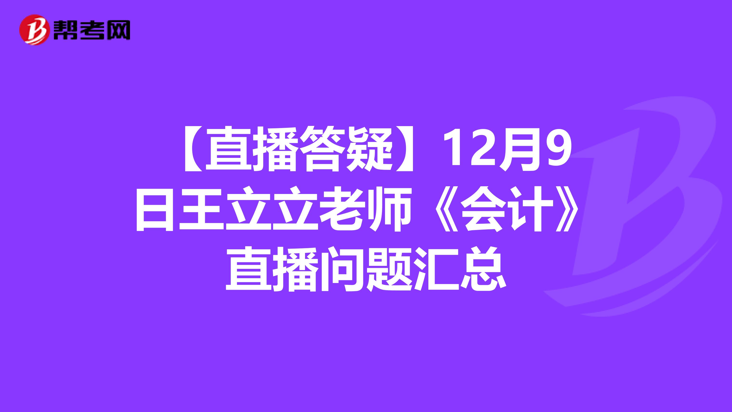 【直播答疑】12月9日王立立老师《会计》直播问题汇总