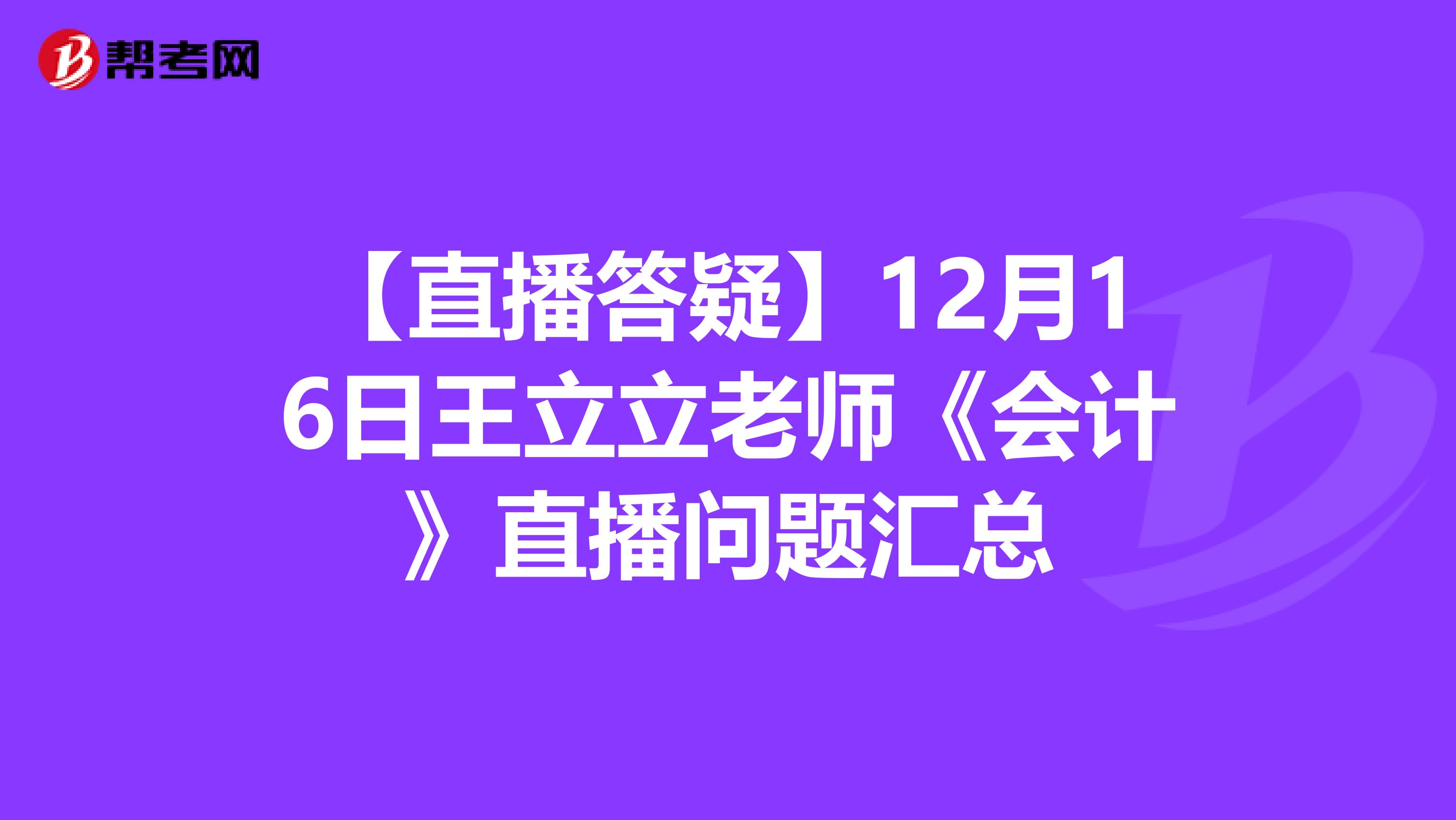 【直播答疑】12月16日王立立老师《会计》直播问题汇总