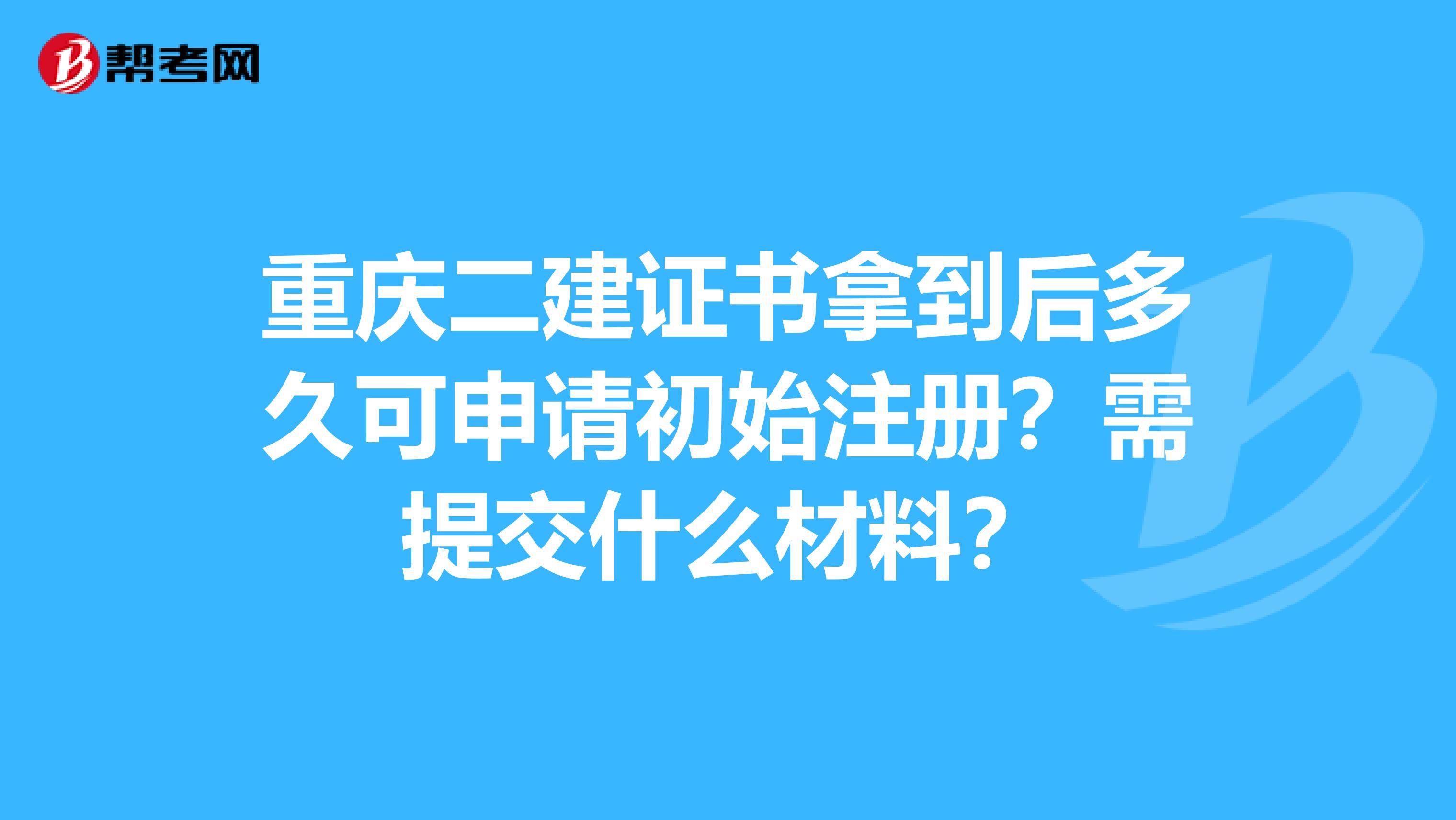 重庆二建证书拿到后多久可申请初始注册？需提交什么材料？