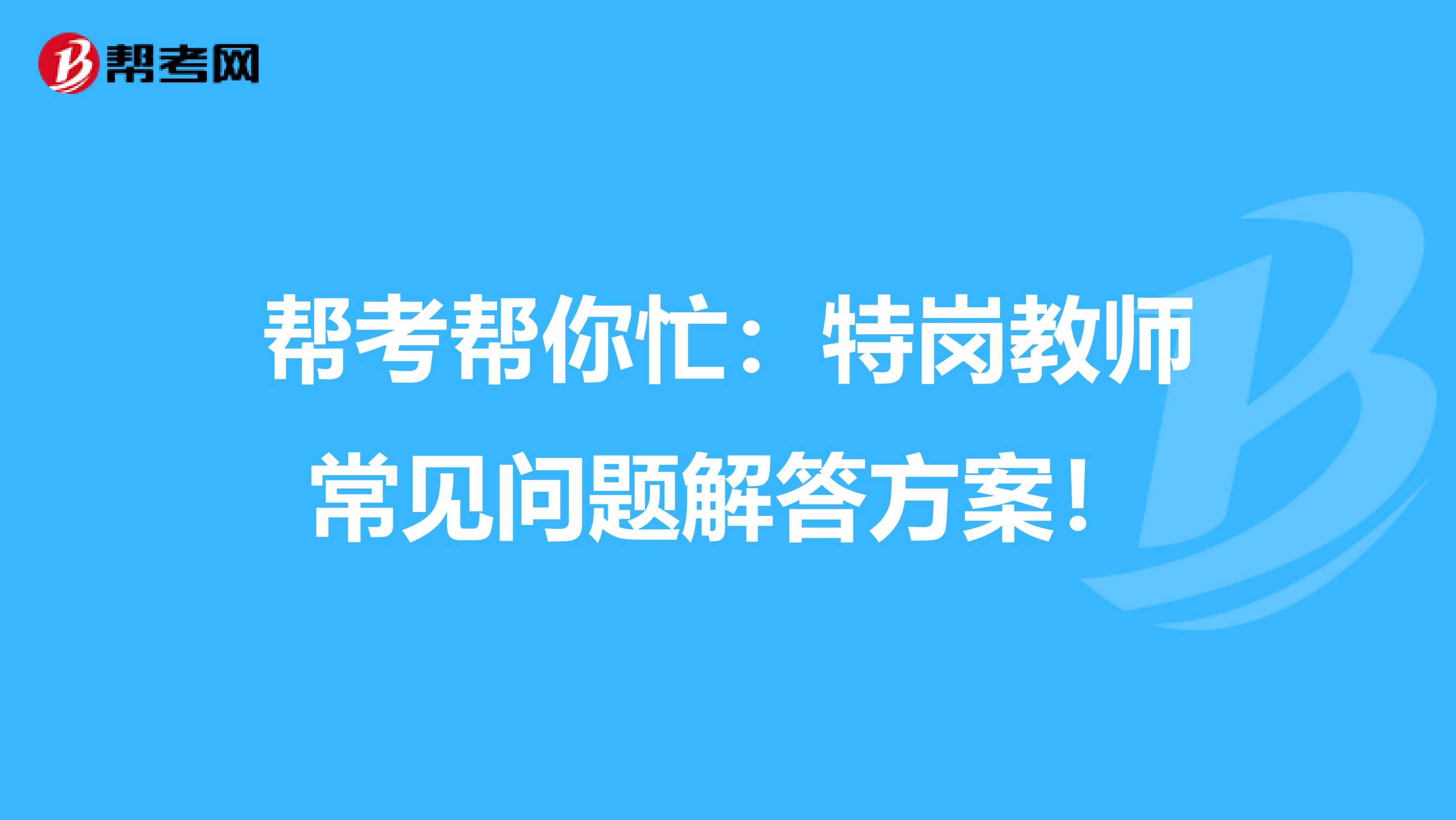 帮考网帮你忙：特岗教师常见问题解答方案！