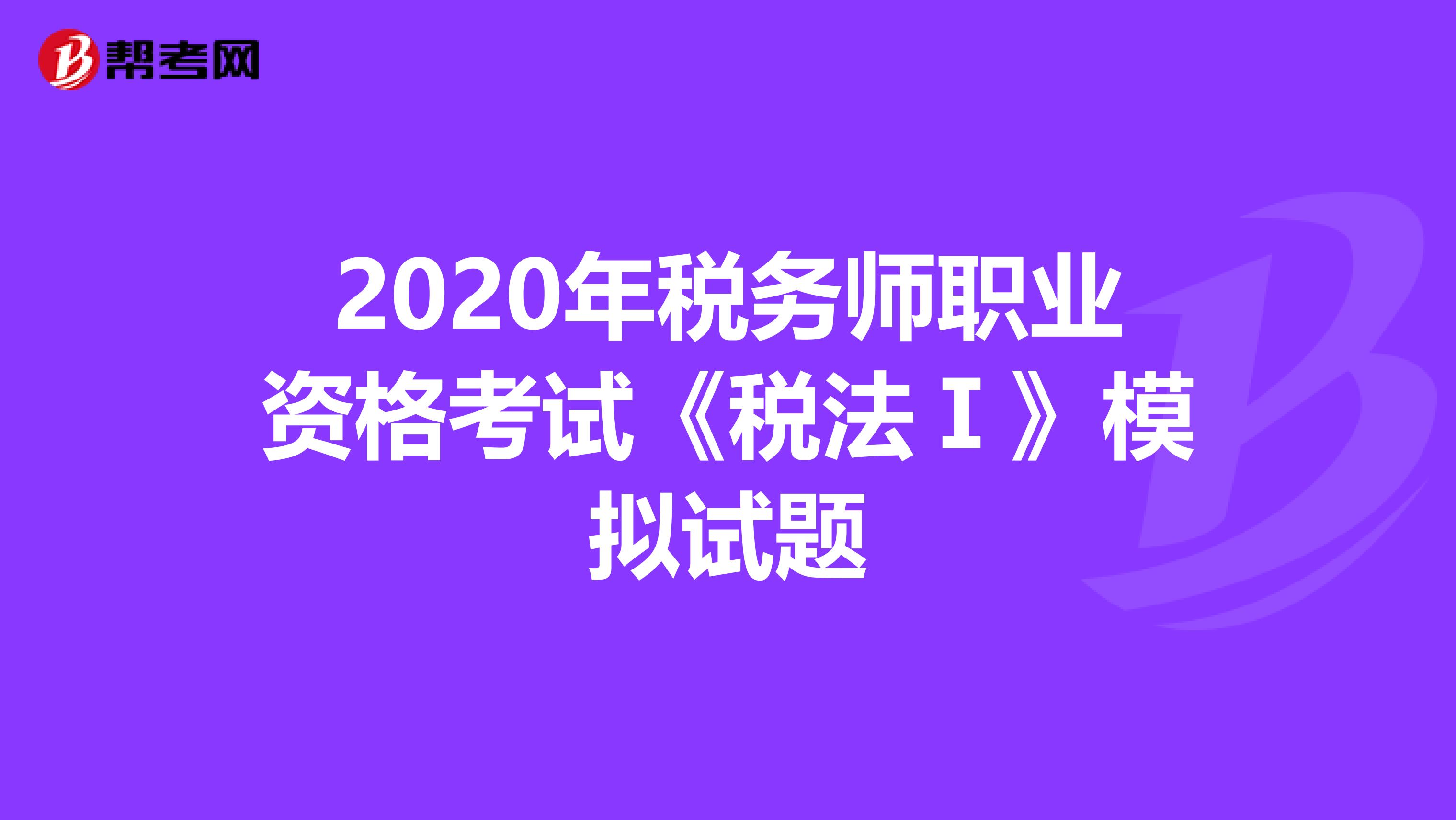 2020年税务师职业资格考试《税法Ⅰ》模拟试题