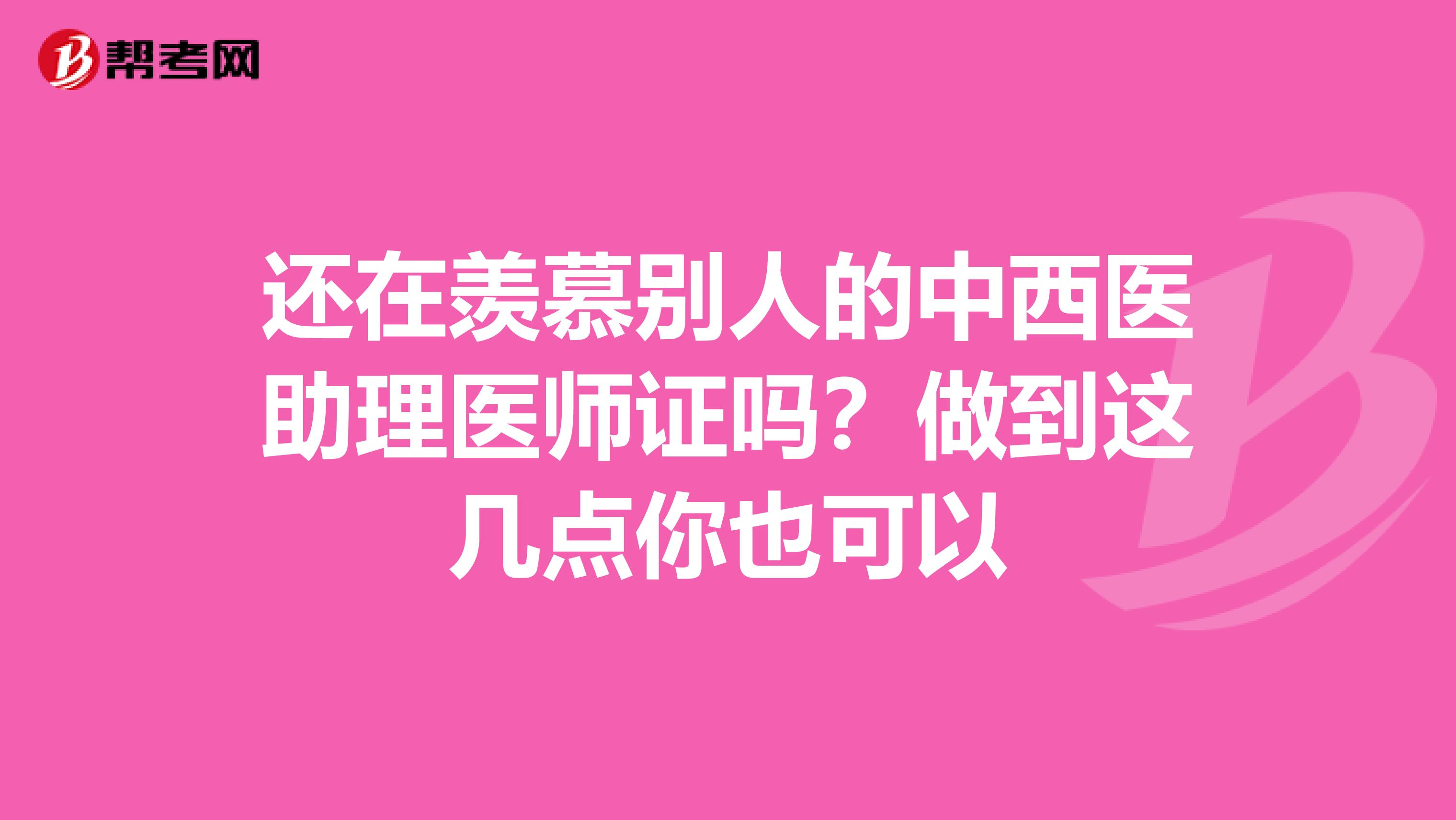 還在羨慕別人的中西醫(yī)助理醫(yī)師證嗎？做到這幾點你也可以