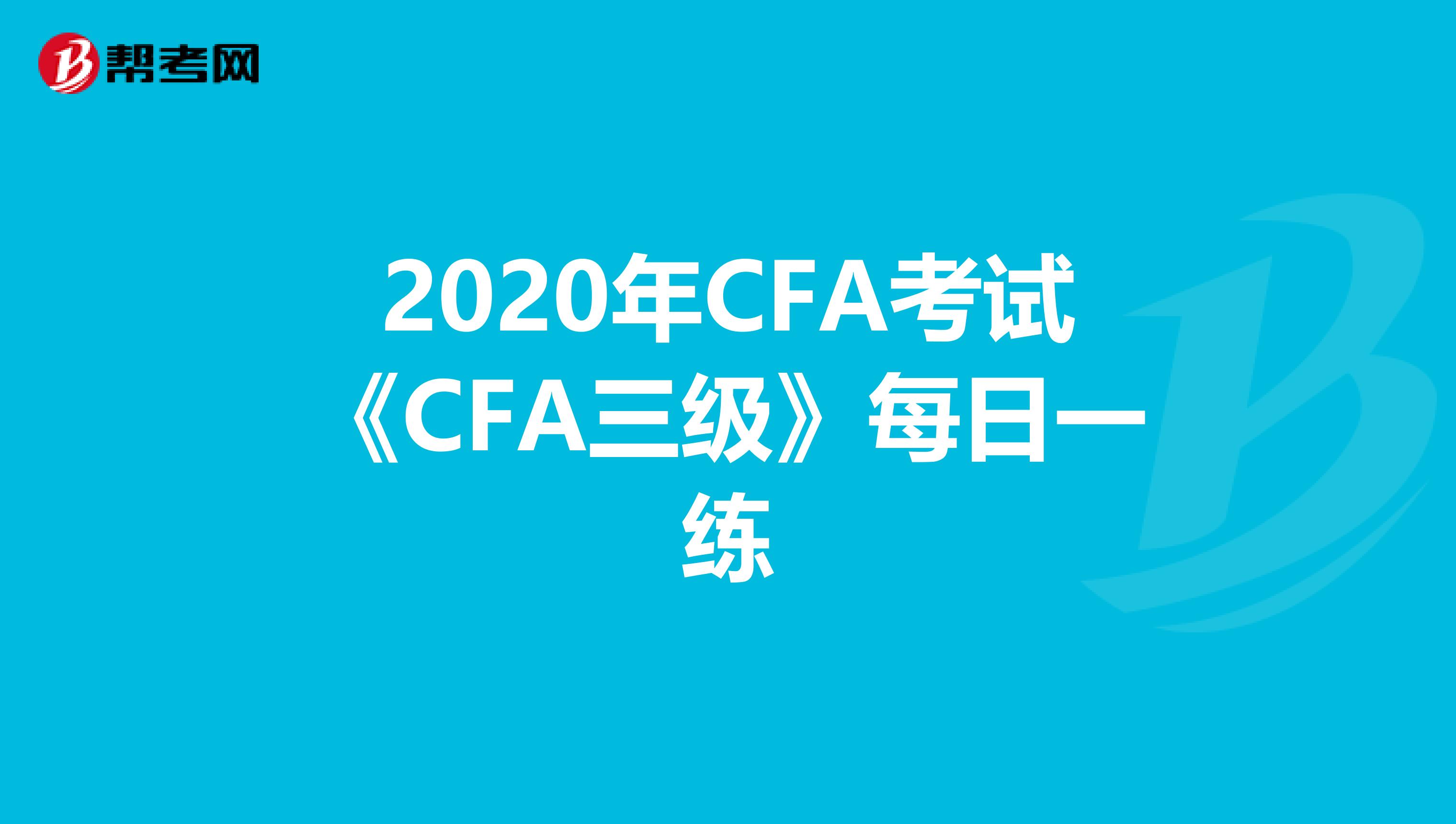 2020年CFA考試《CFA三級》每日一練