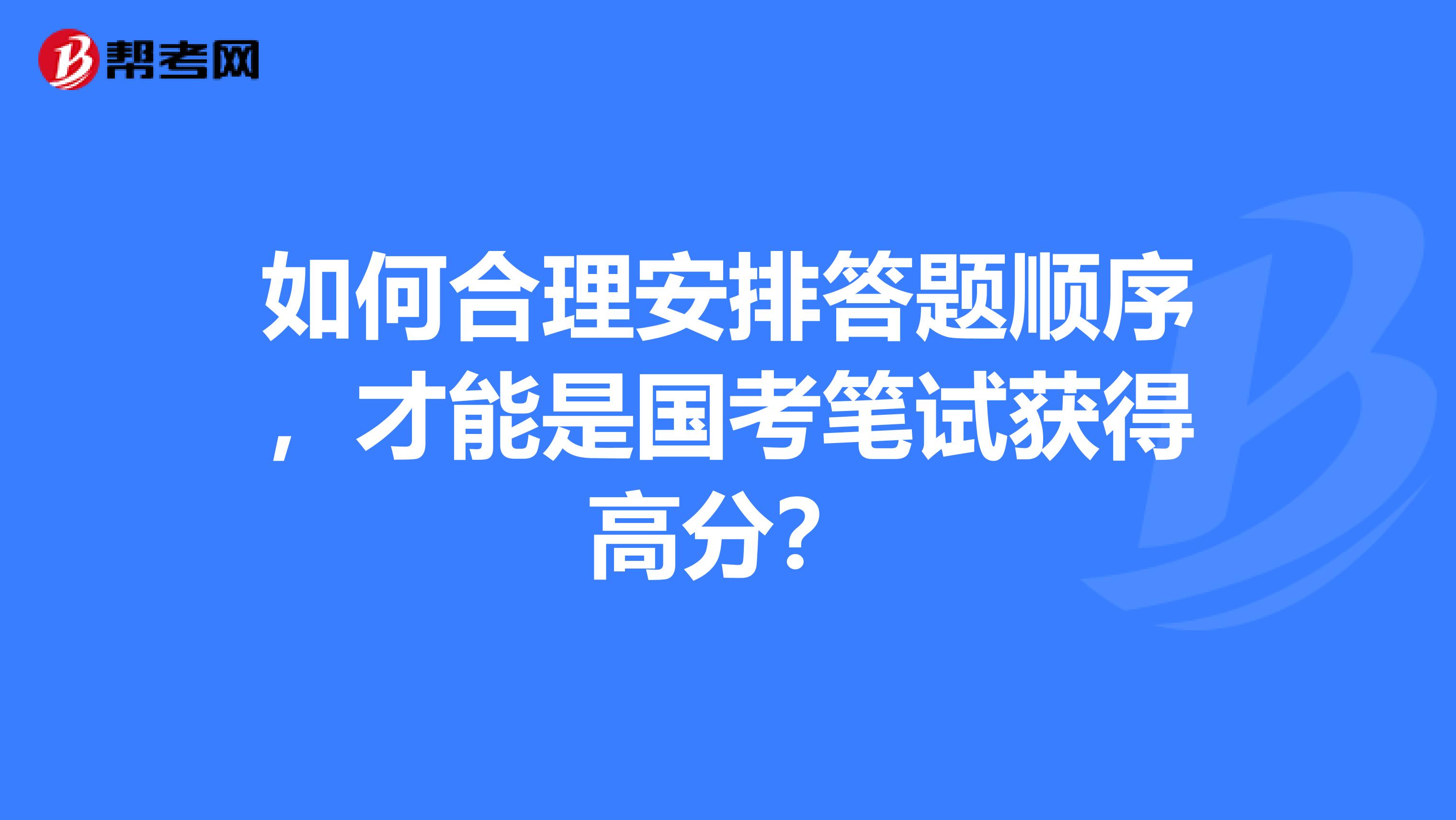 如何合理安排答题顺序，才能是国考笔试获得高分？