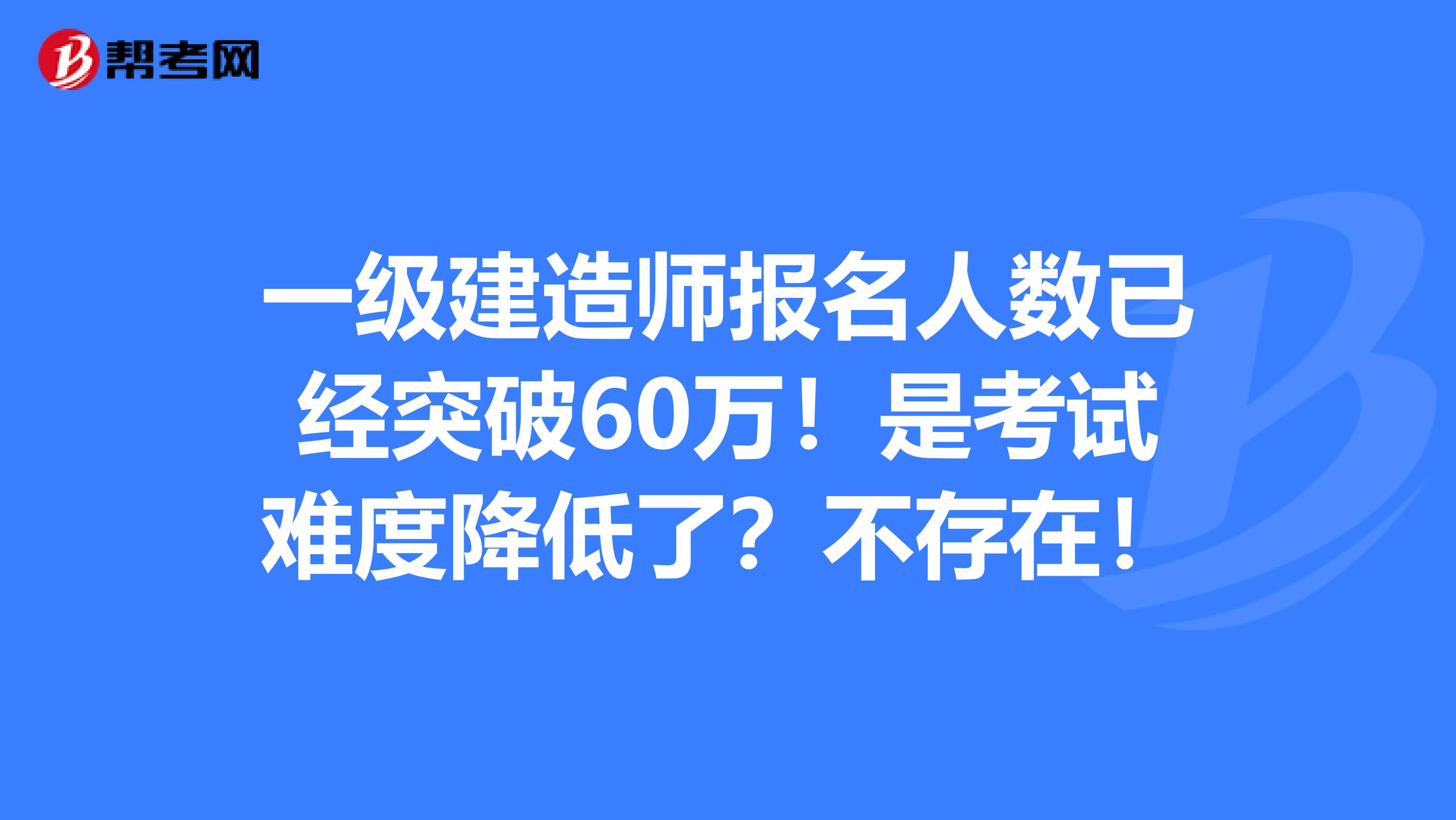 一级建造师报名人数已经突破60万！是考试难度降低了？不存在！