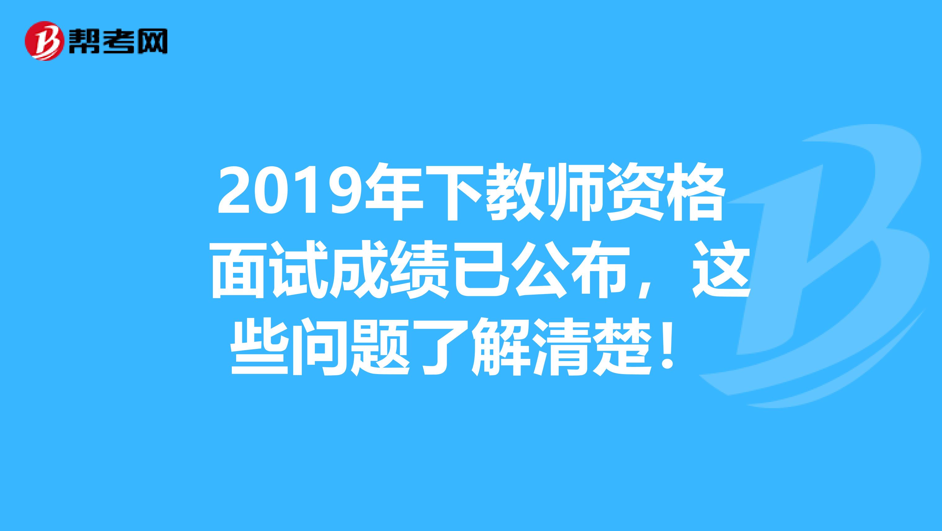 2019年下教师资格 面试成绩已公布，这些问题了解清楚！