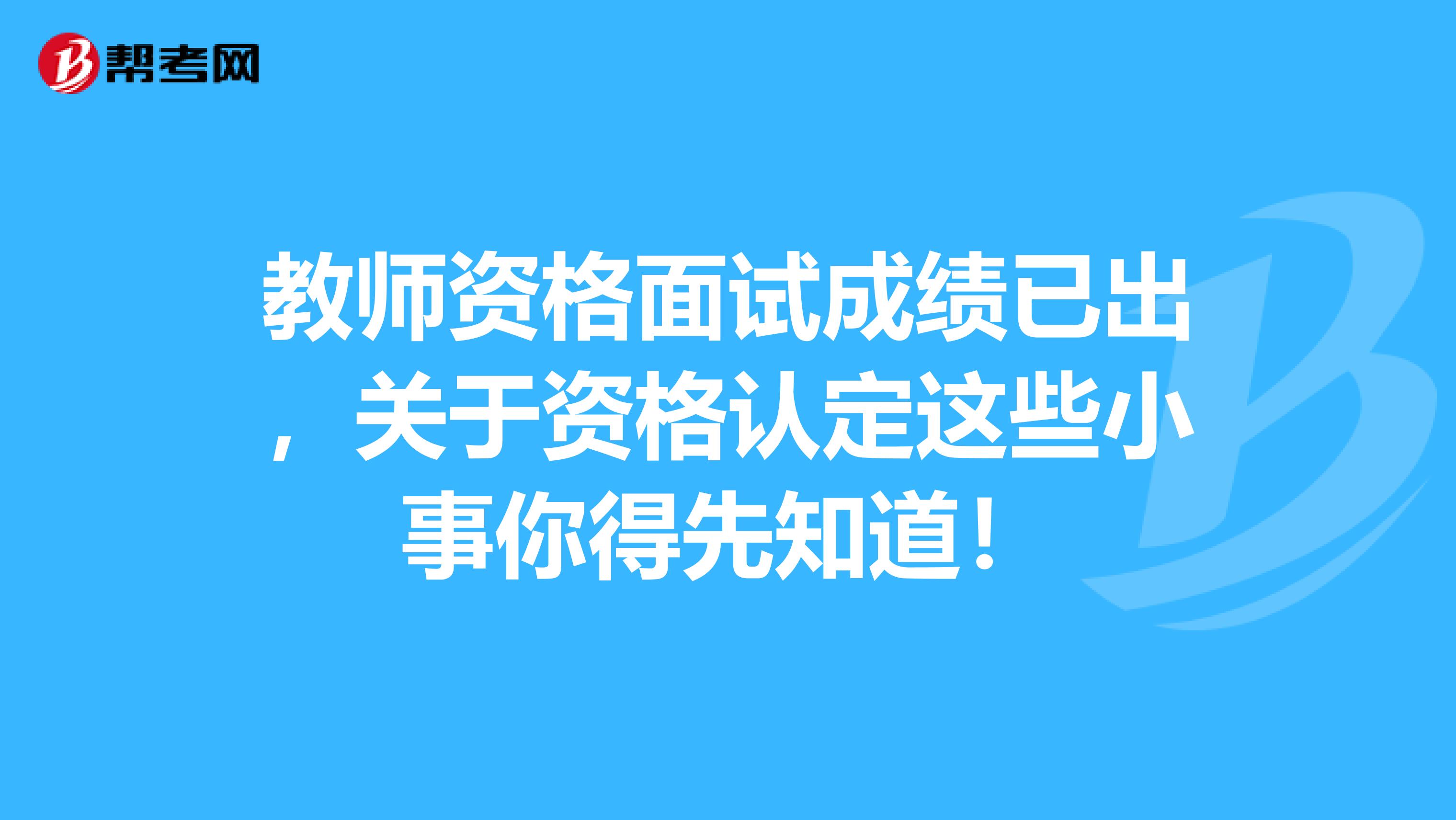 教师资格面试成绩已出，关于资格认定这些小事你得先知道！