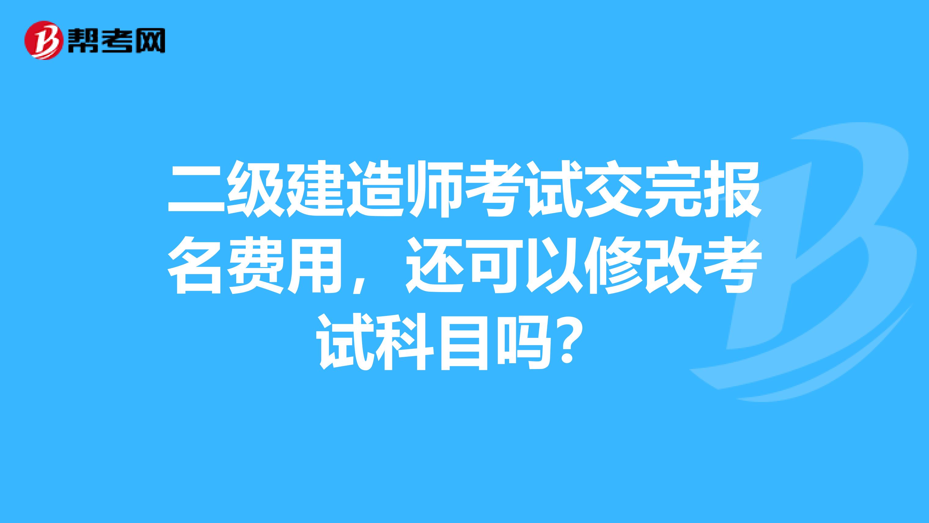 二级建造师考试交完报名费用，还可以修改考试科目吗？