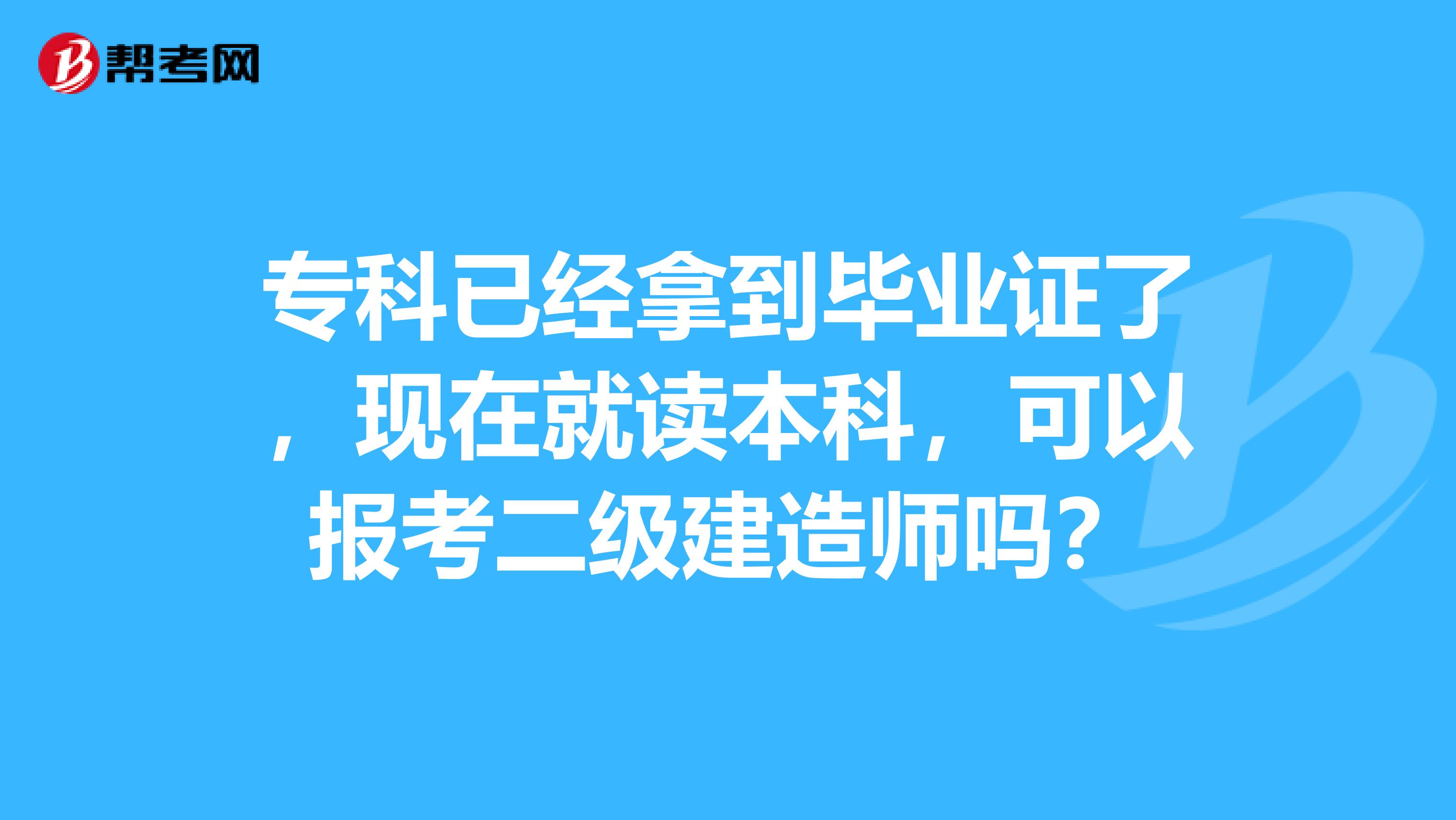 专科已经拿到毕业证了，现在就读本科，可以报考二级建造师吗？