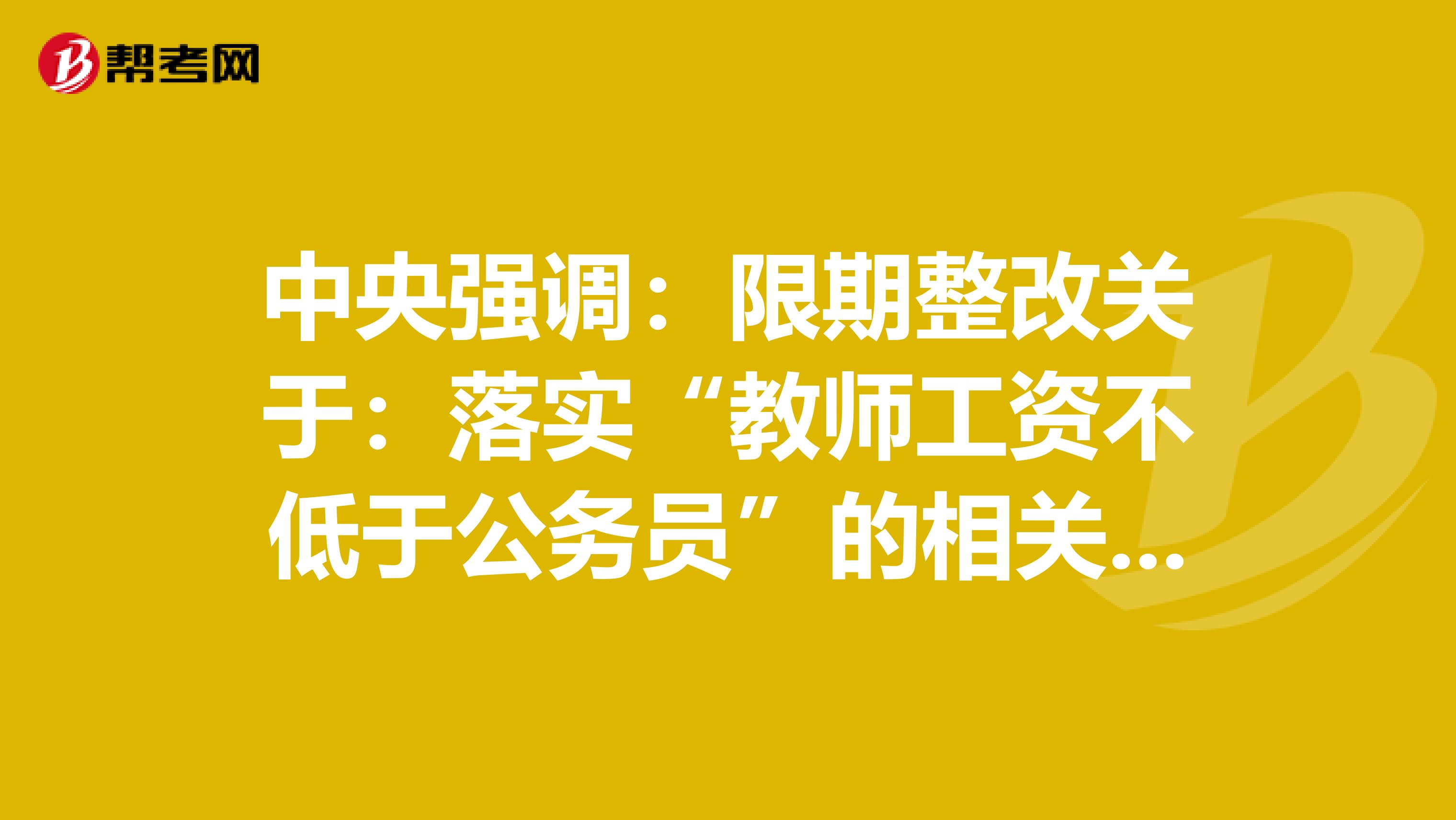 中央强调：限期整改关于：落实“教师工资不低于公务员”的相关事宜。