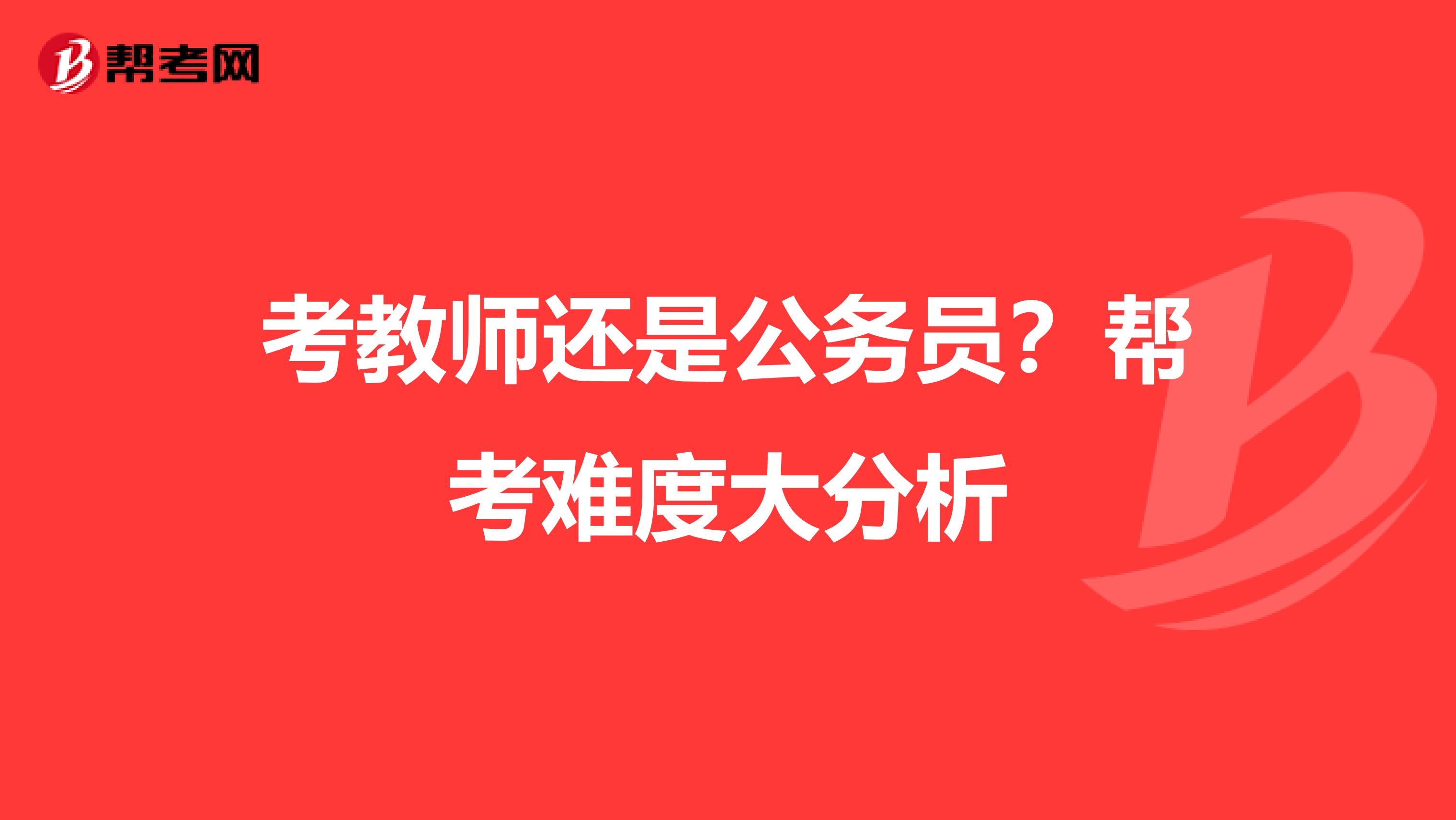考教师还是公务员？帮考难度大分析