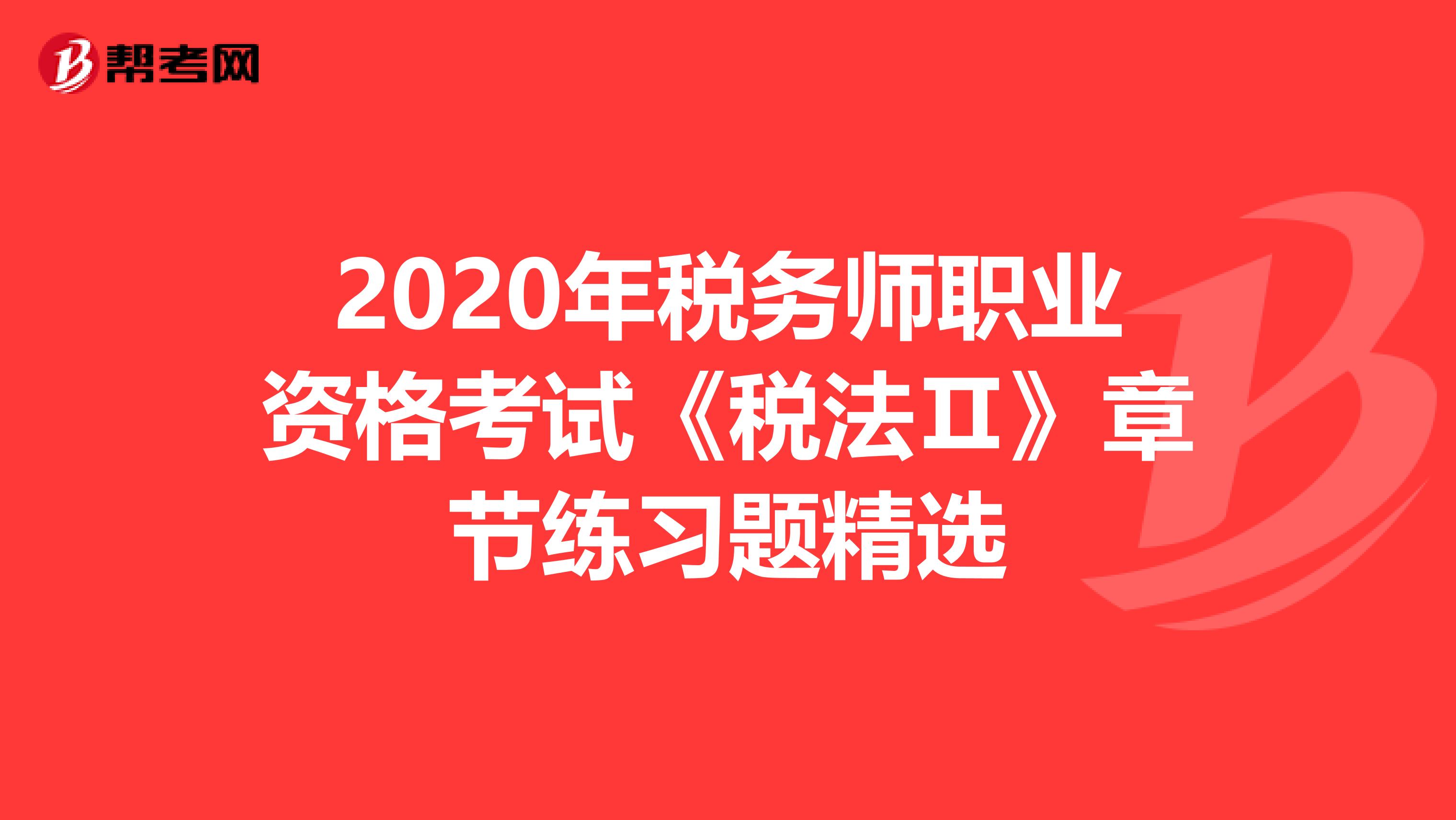 2020年税务师职业资格考试《税法Ⅱ》章节练习题精选