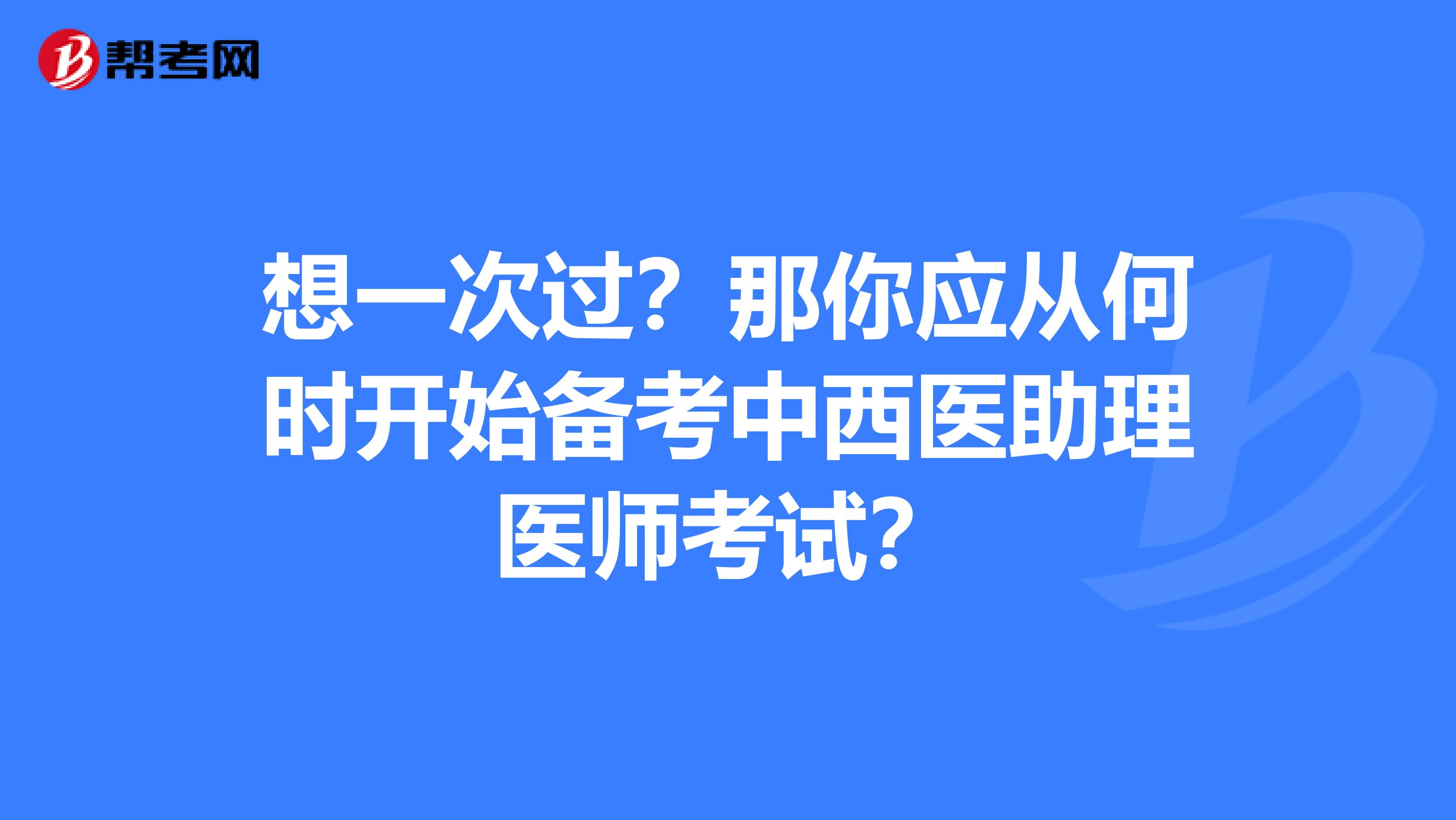 想一次过？那你应从何时开始备考中西医助理医师考试？