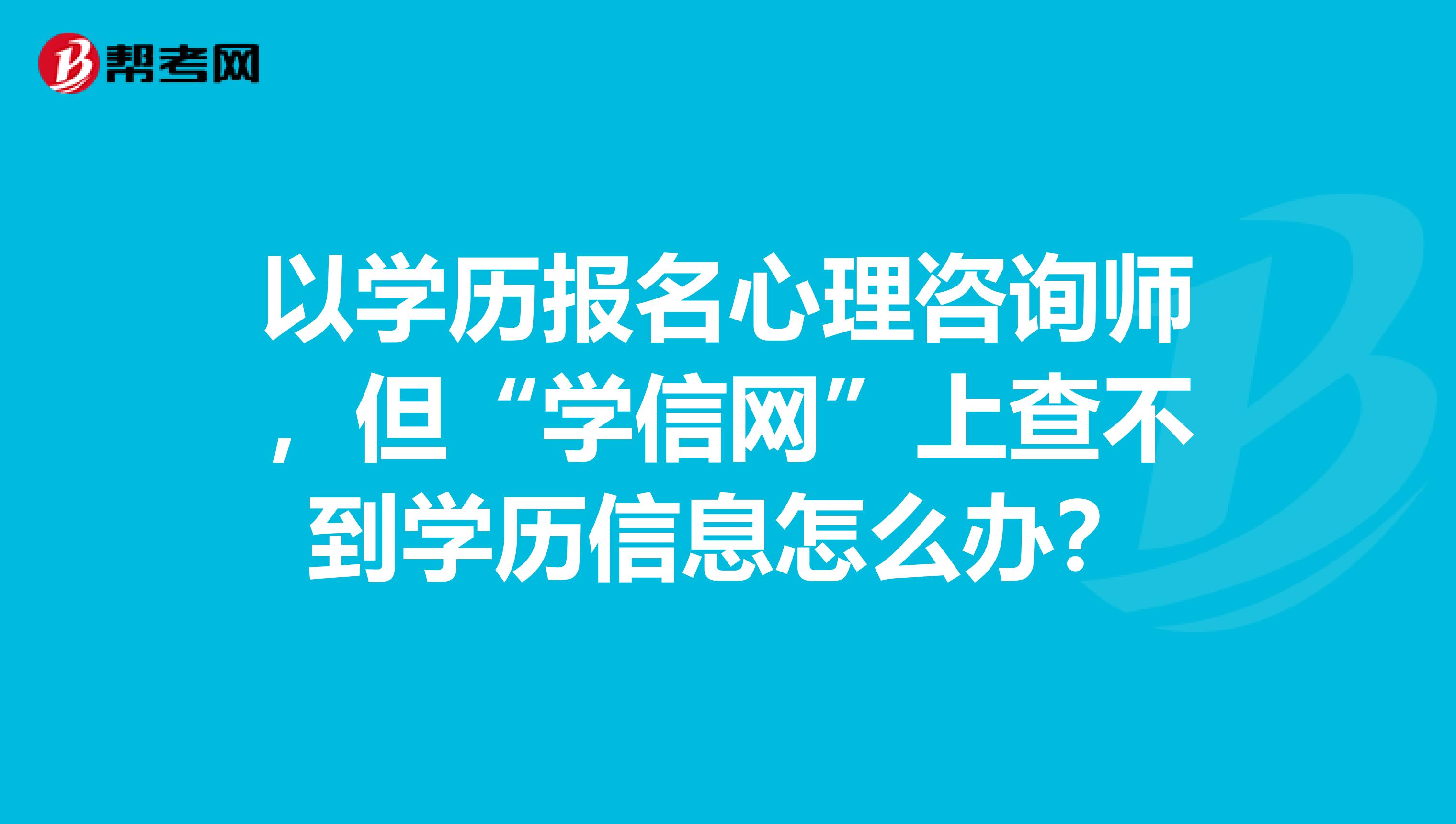 以学历报名心理咨询师，但“学信网”上查不到学历信息怎么办？