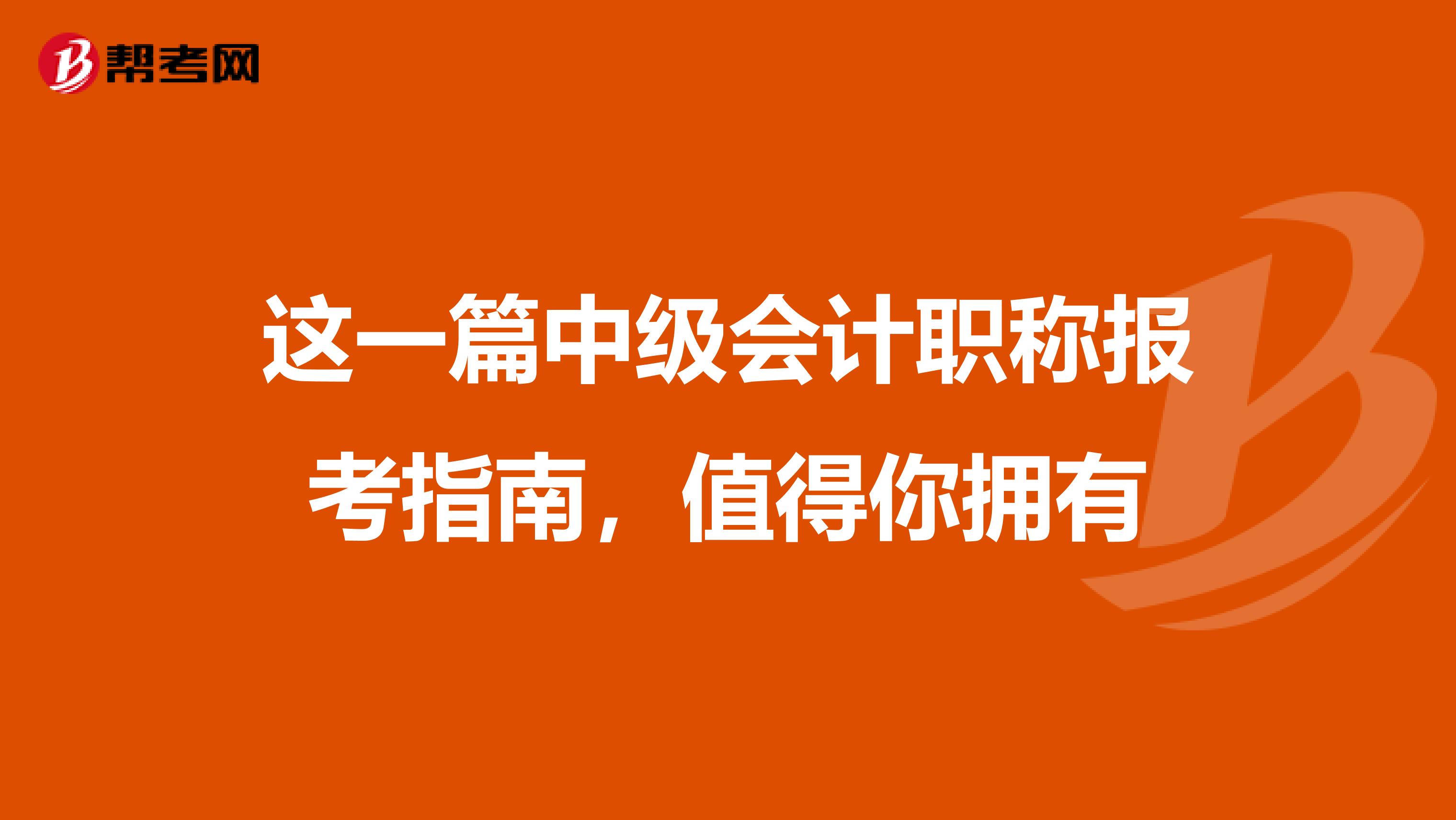 这一篇中级会计职称报考指南，值得你拥有
