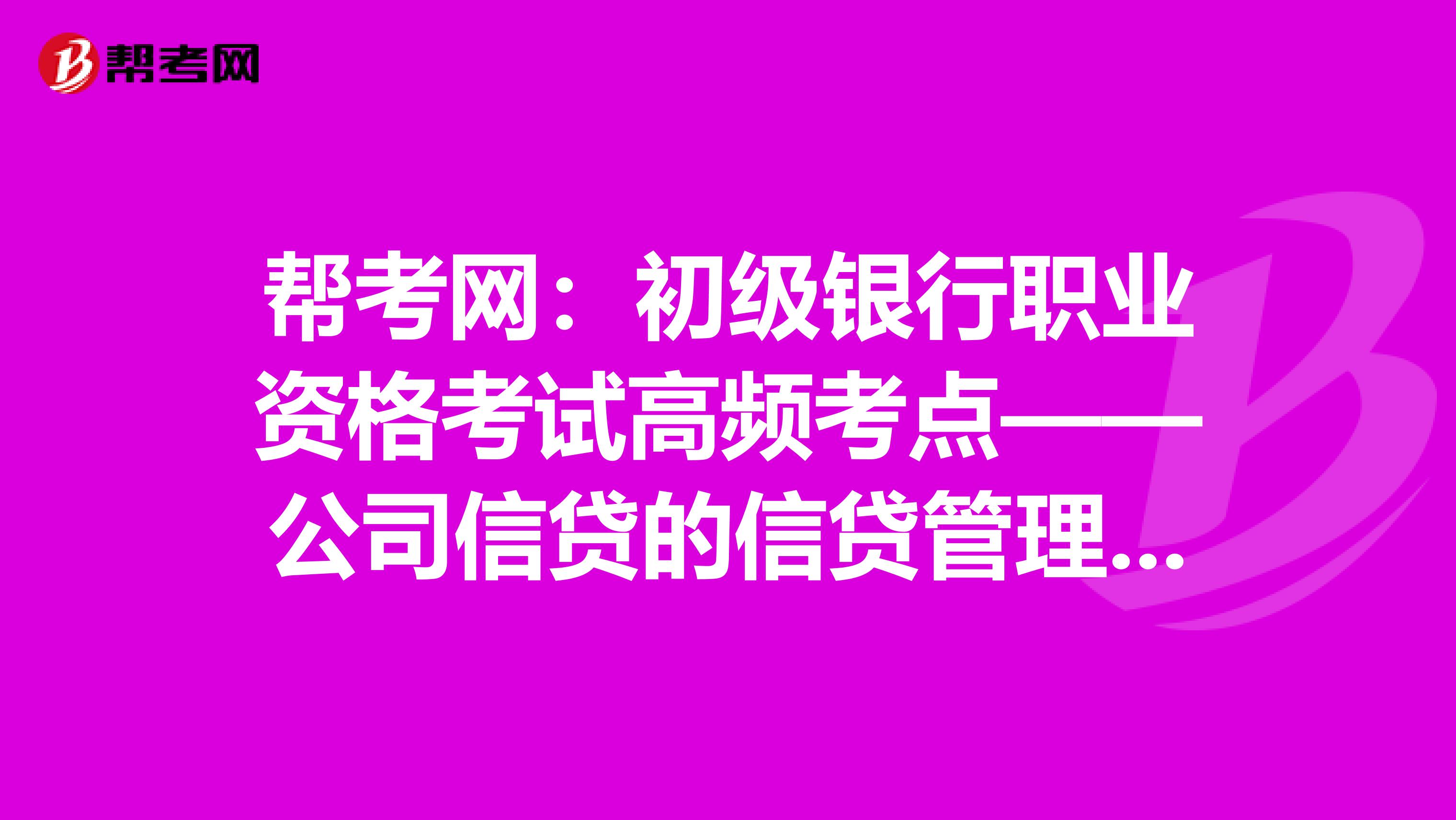 帮考网：初级银行职业资格考试高频考点——公司信贷的信贷管理流程