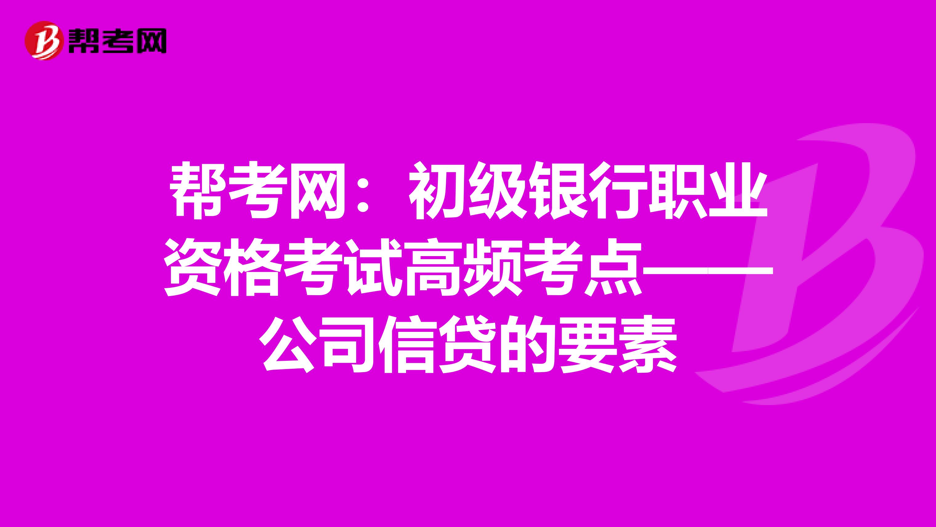 帮考网：初级银行职业资格考试高频考点——公司信贷的要素