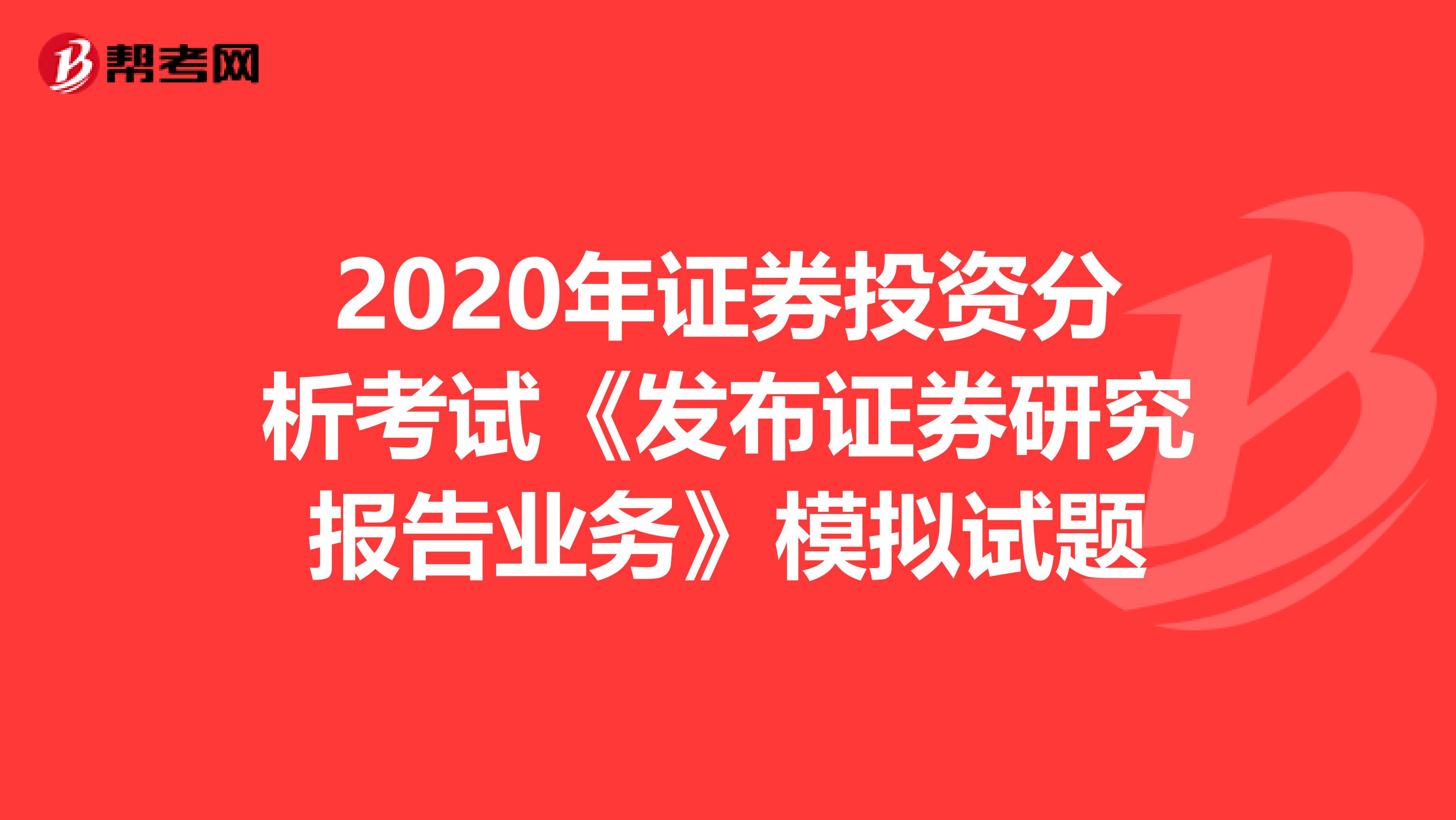 2020年证券投资分析考试《发布证券研究报告业务》模拟试题