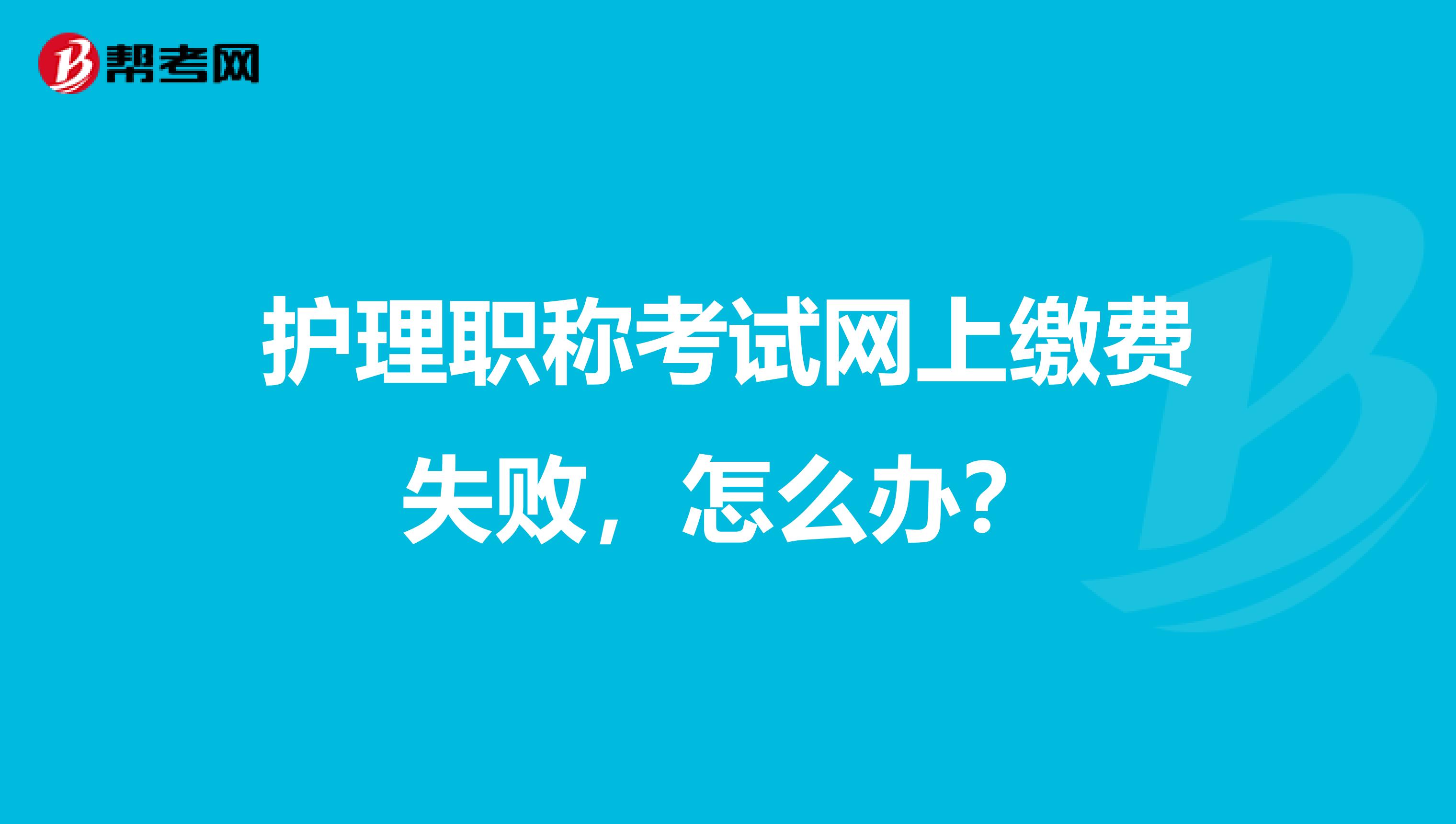 护理职称考试网上缴费失败，怎么办？