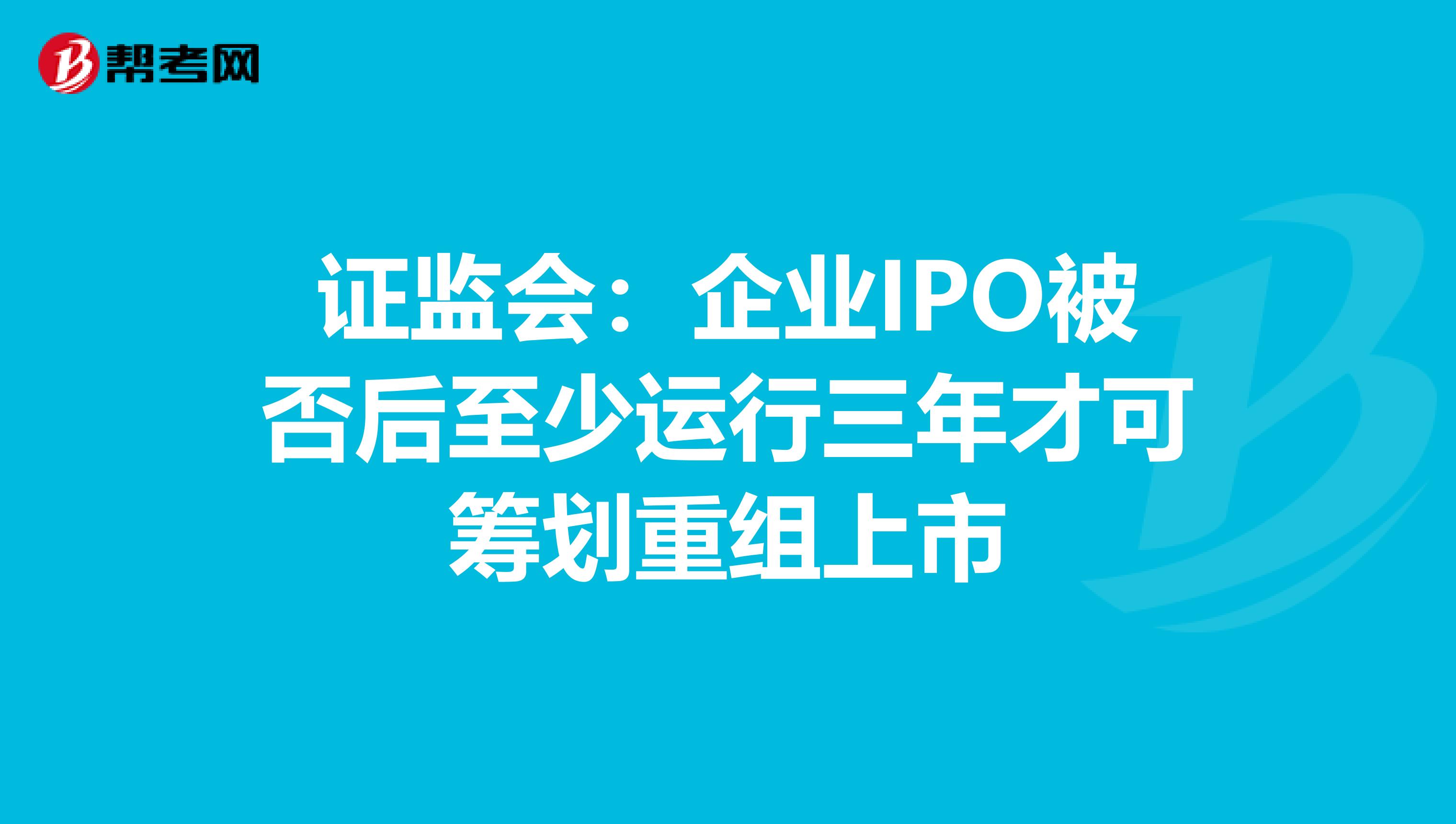 证监会：企业IPO被否后至少运行三年才可筹划重组上市