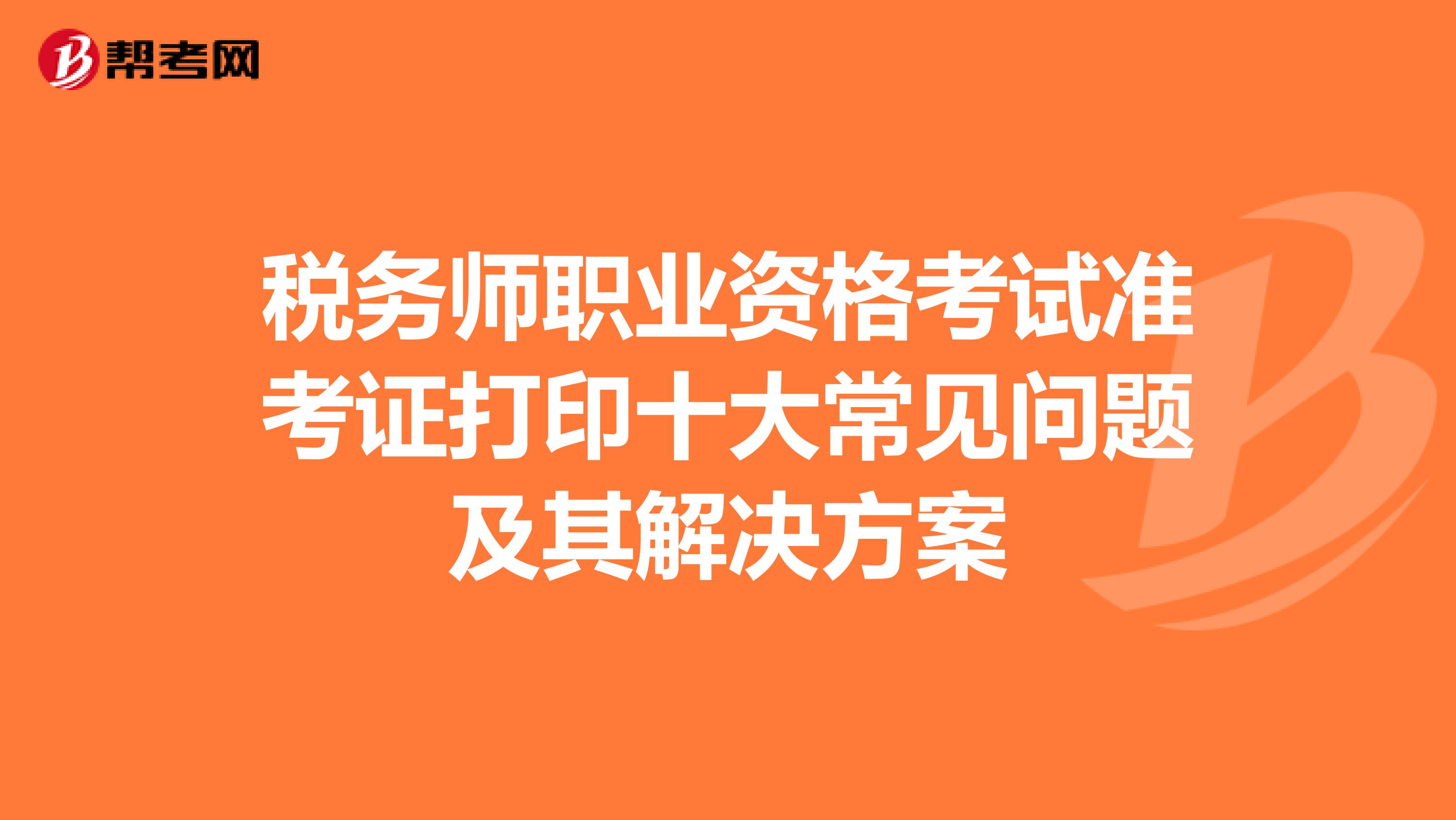 税务师职业资格考试准考证打印十大常见问题及其解决方案
