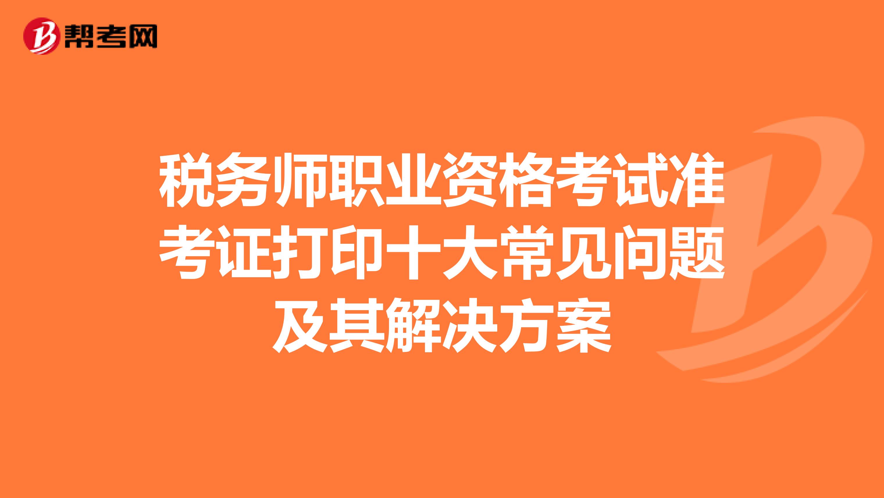 税务师职业资格考试准考证打印十大常见问题及其解决方案