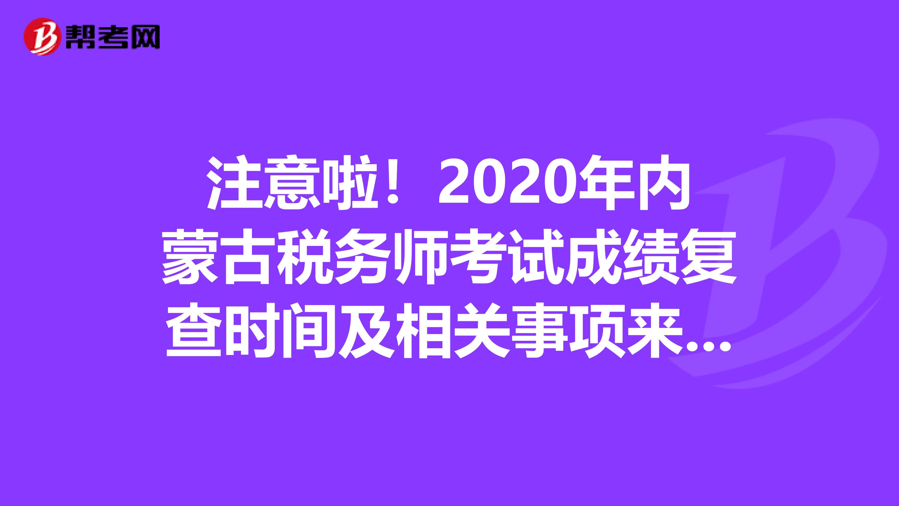 注意啦！2020年内蒙古税务师考试成绩复查时间及相关事项来了！
