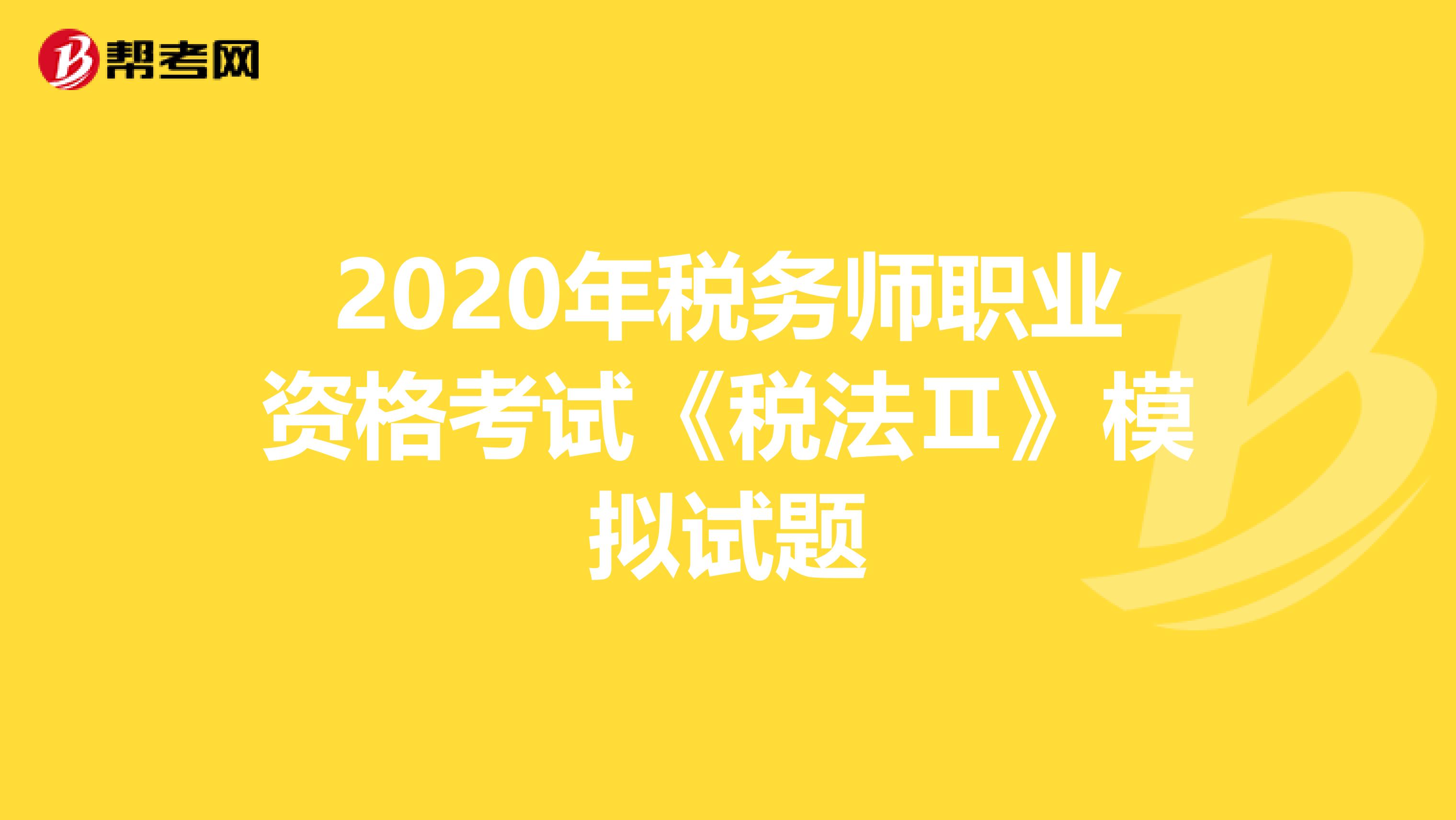 2020年稅務(wù)師職業(yè)資格考試《稅法Ⅱ》模擬試題