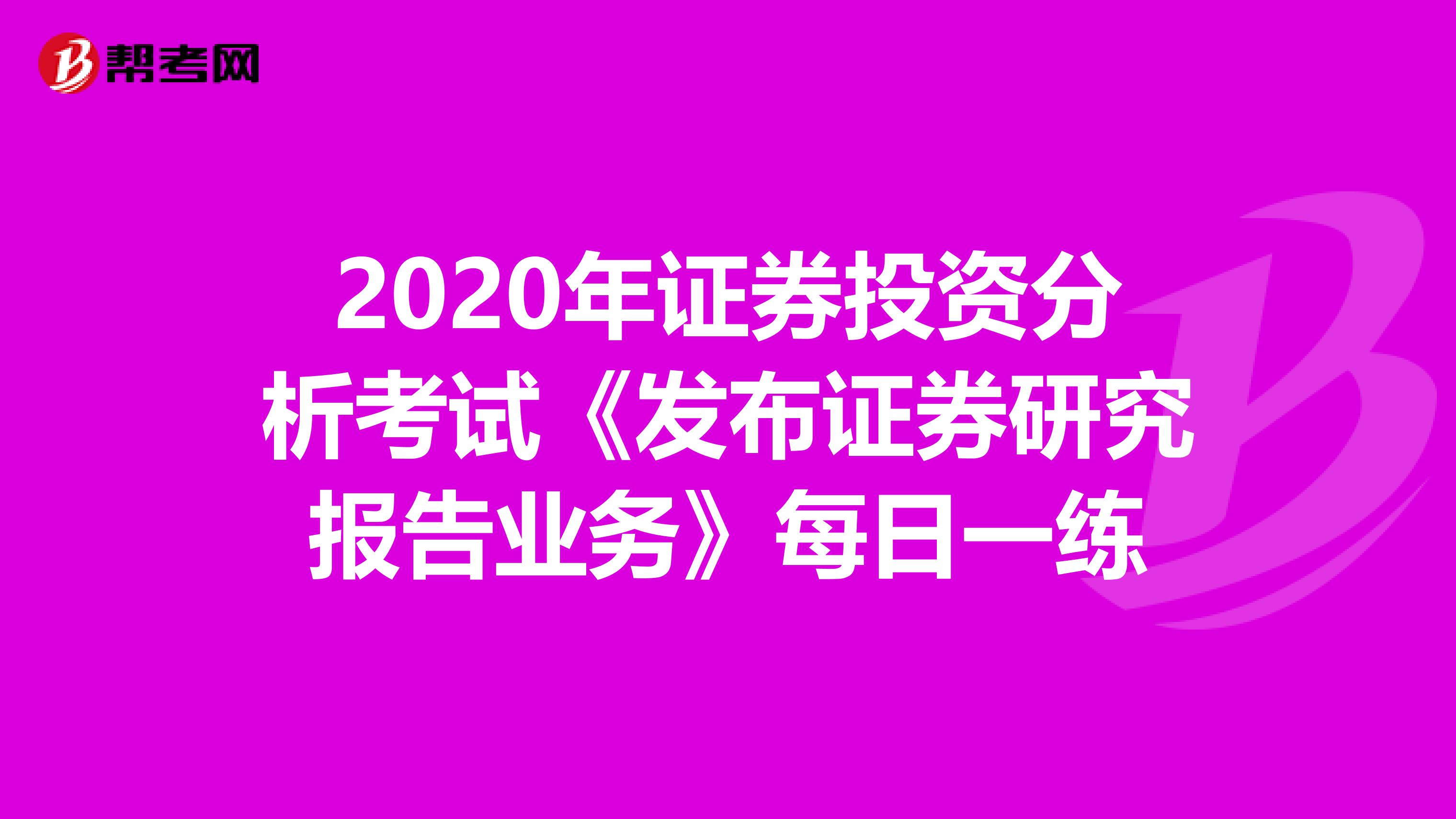 2020年证券投资分析考试《发布证券研究报告业务》每日一练