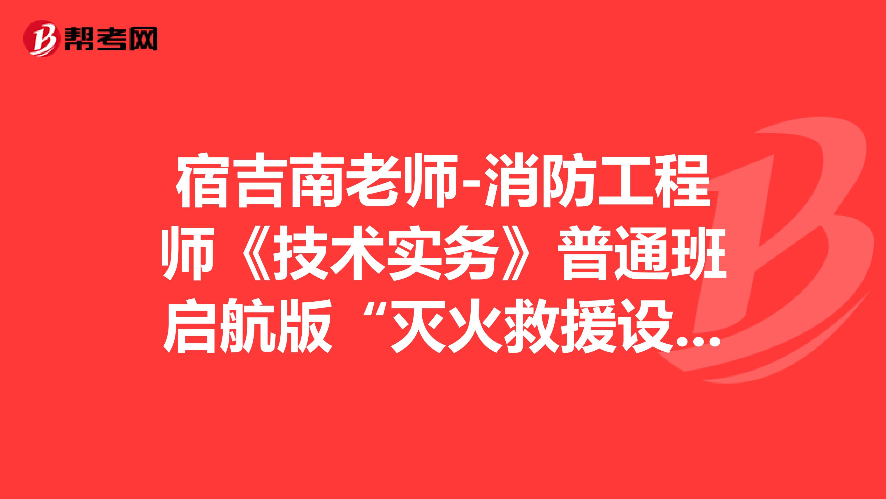 宿吉南老师-消防工程师《技术实务》普通班启航版“灭火救援设施”问题答案汇总