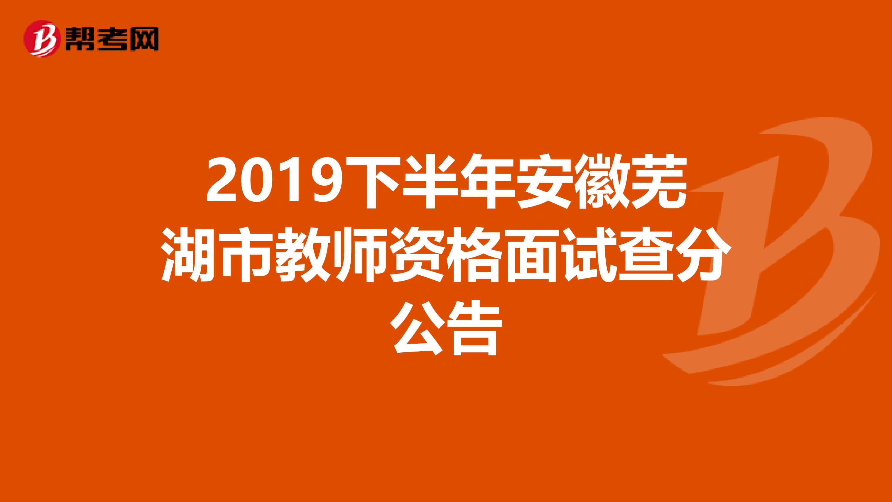 2019下半年安徽芜湖市教师资格面试查分公告