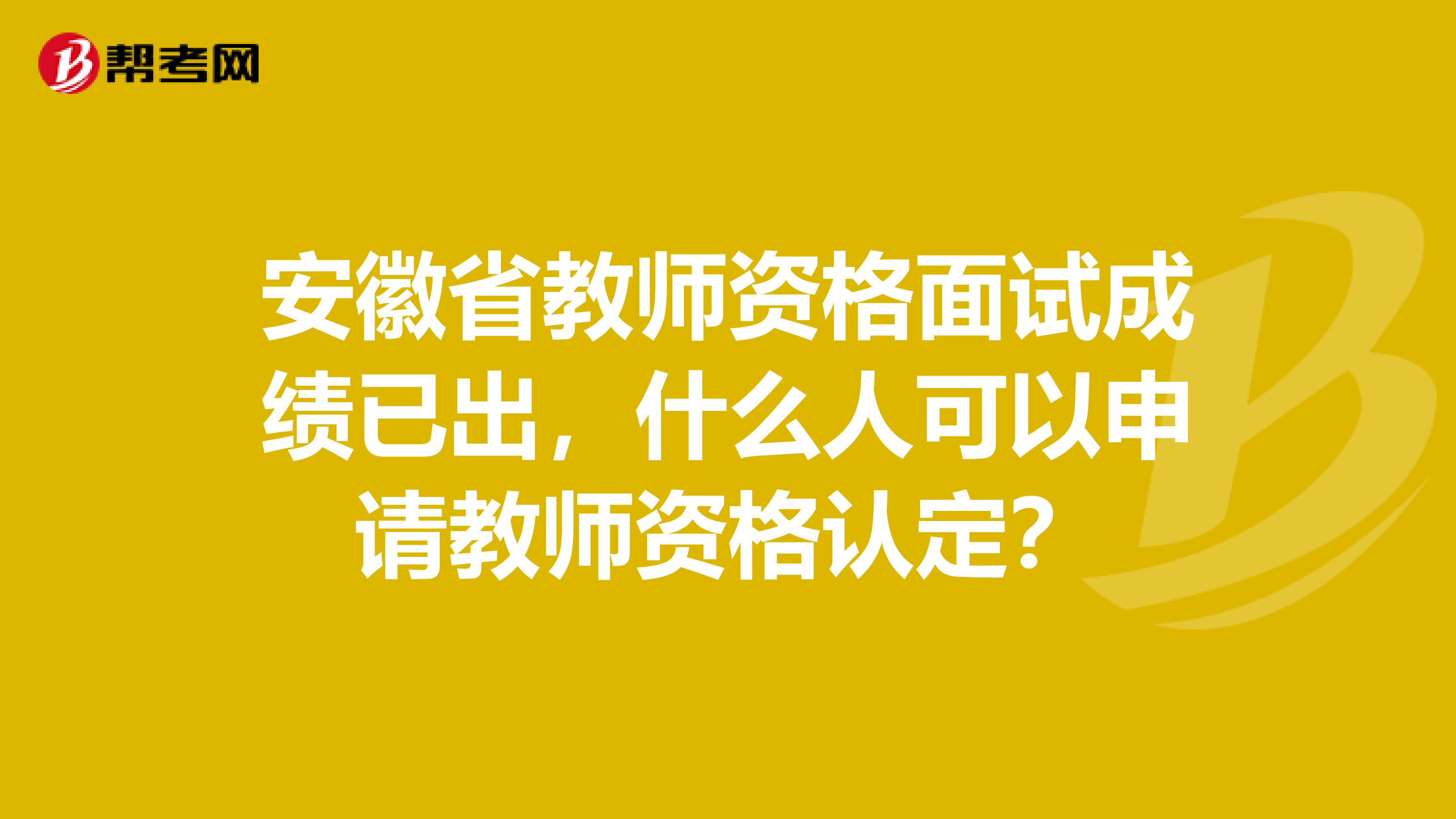 安徽省教师资格面试成绩已出，什么人可以申请教师资格认定？