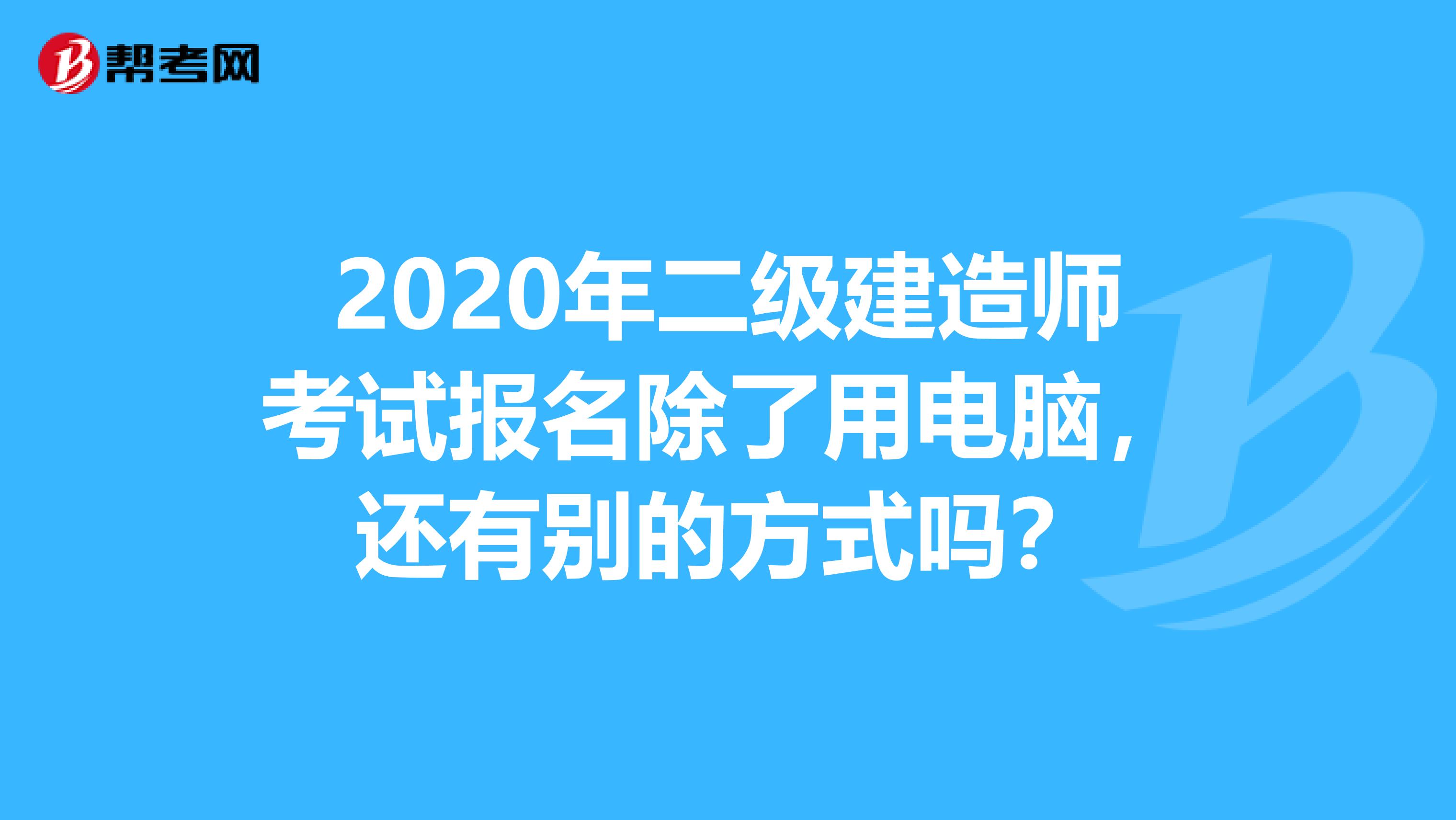 2020年二级建造师考试报名除了用电脑，还有别的方式吗？