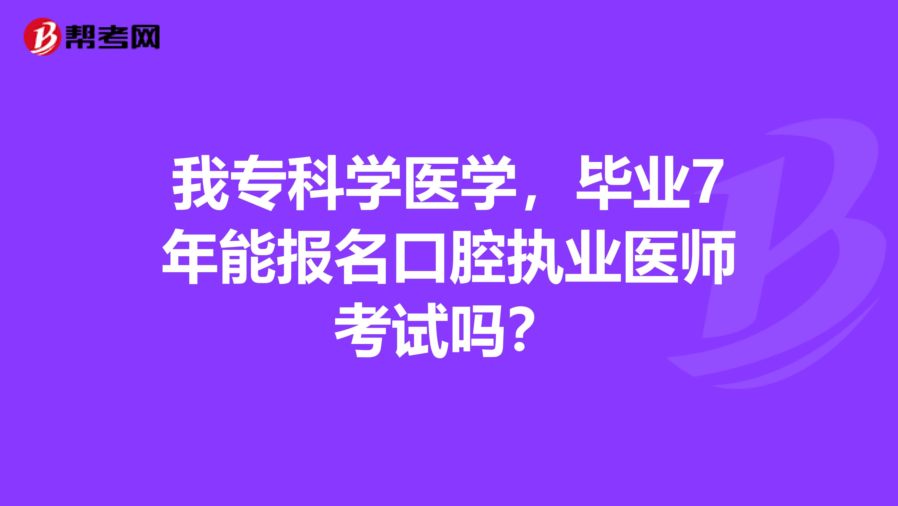 我专科学医学，毕业7年能报名口腔执业医师考试吗？