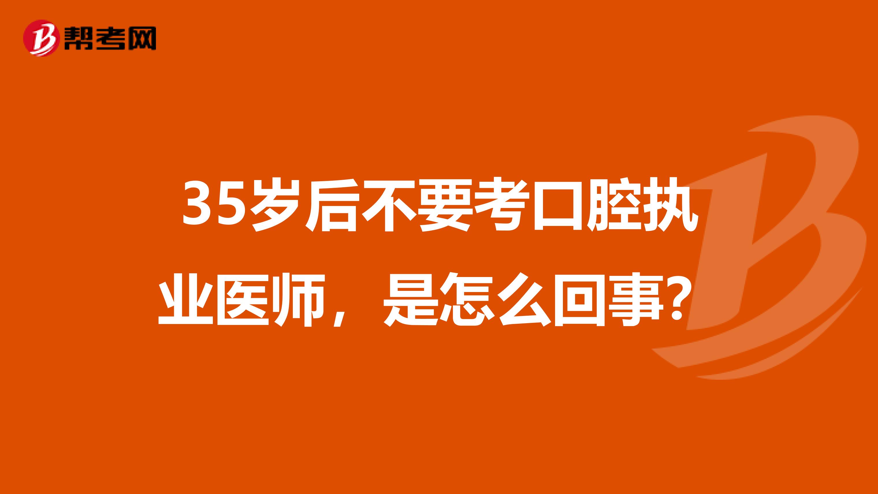 35岁后不要考口腔执业医师，是怎么回事？