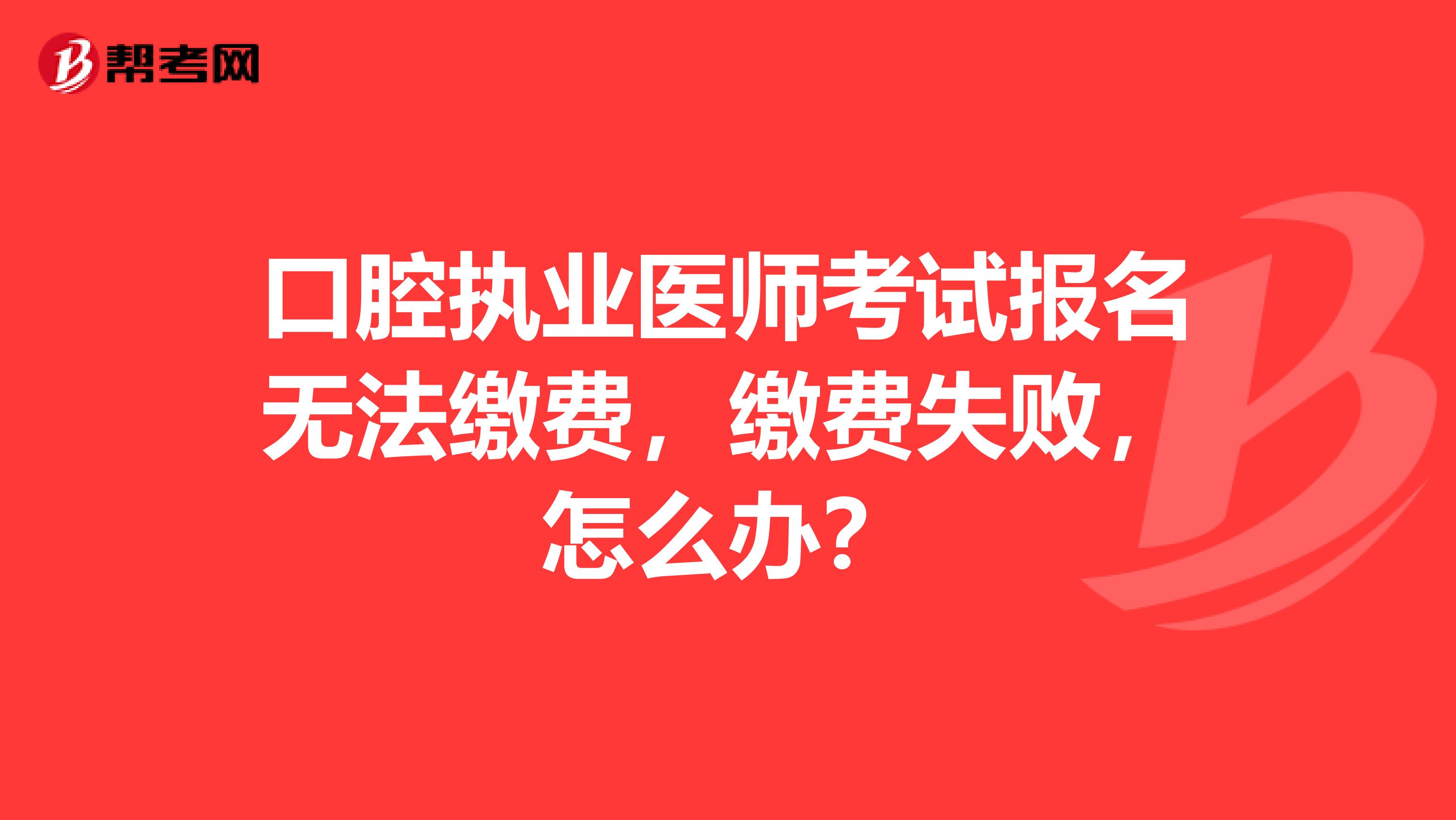 口腔执业医师考试报名无法缴费，缴费失败，怎么办？