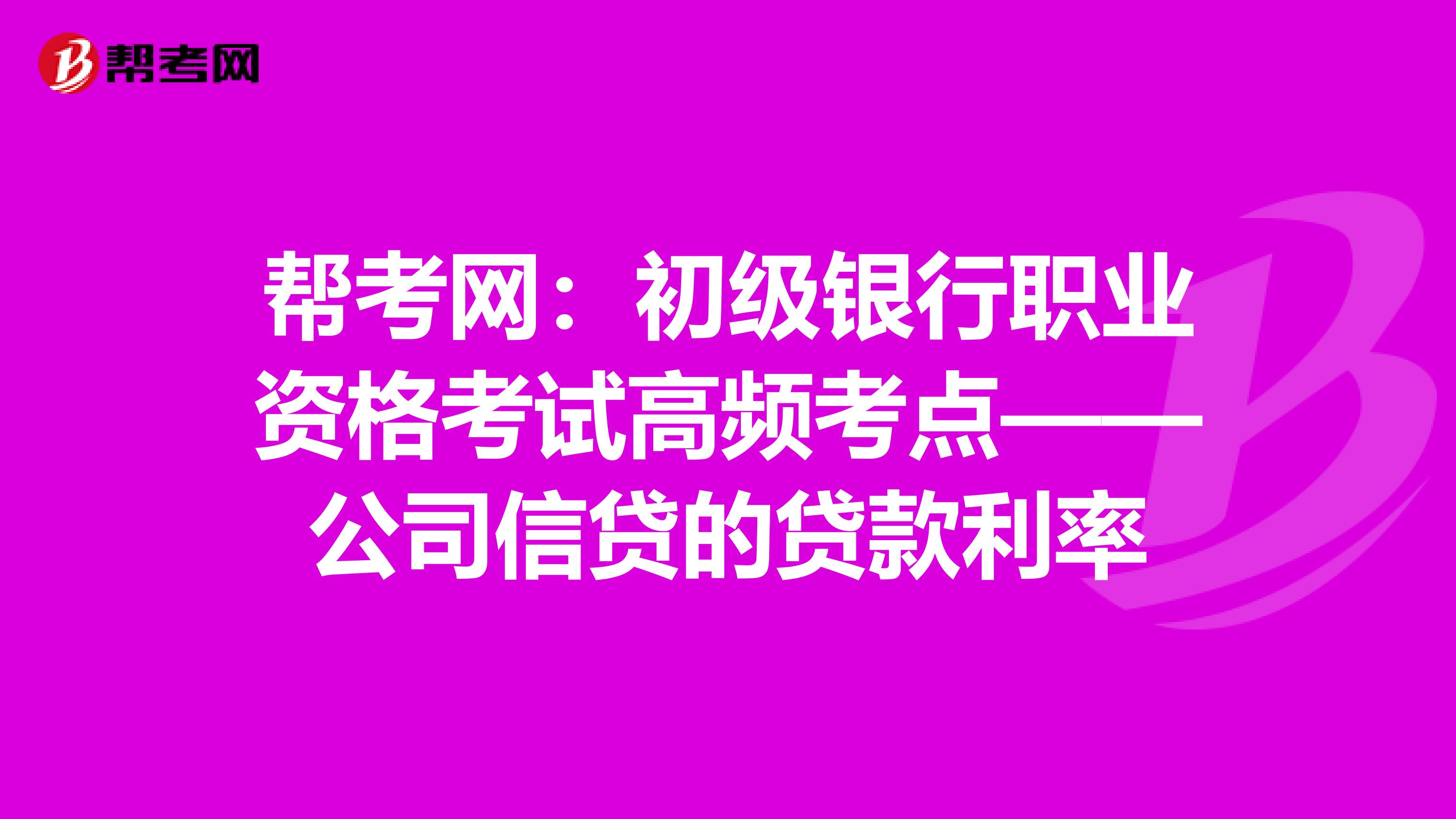 幫考網：初級銀行職業資格考試高頻考點——公司信貸的貸款利率