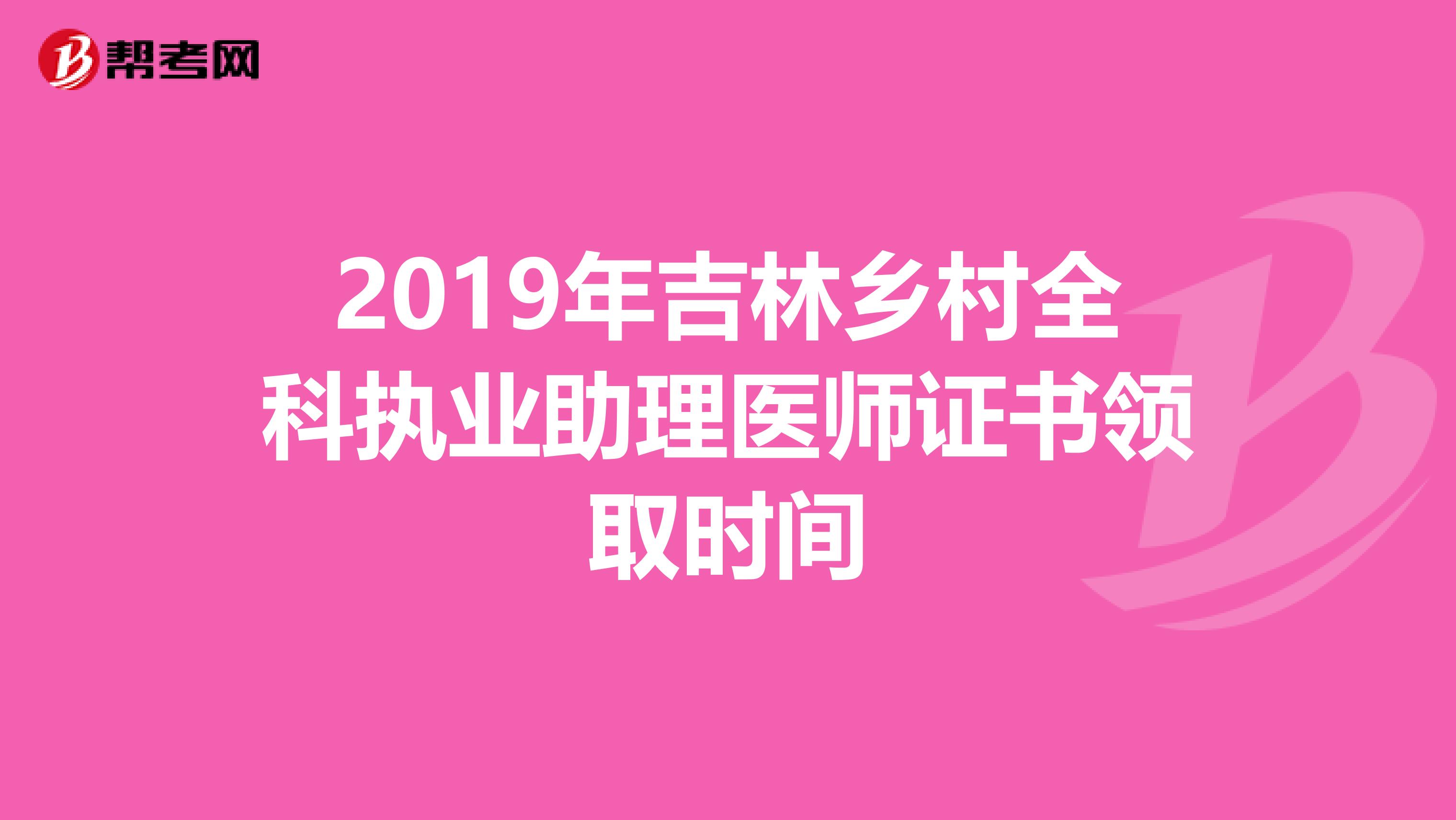 2019年吉林乡村全科执业助理医师证书领取时间