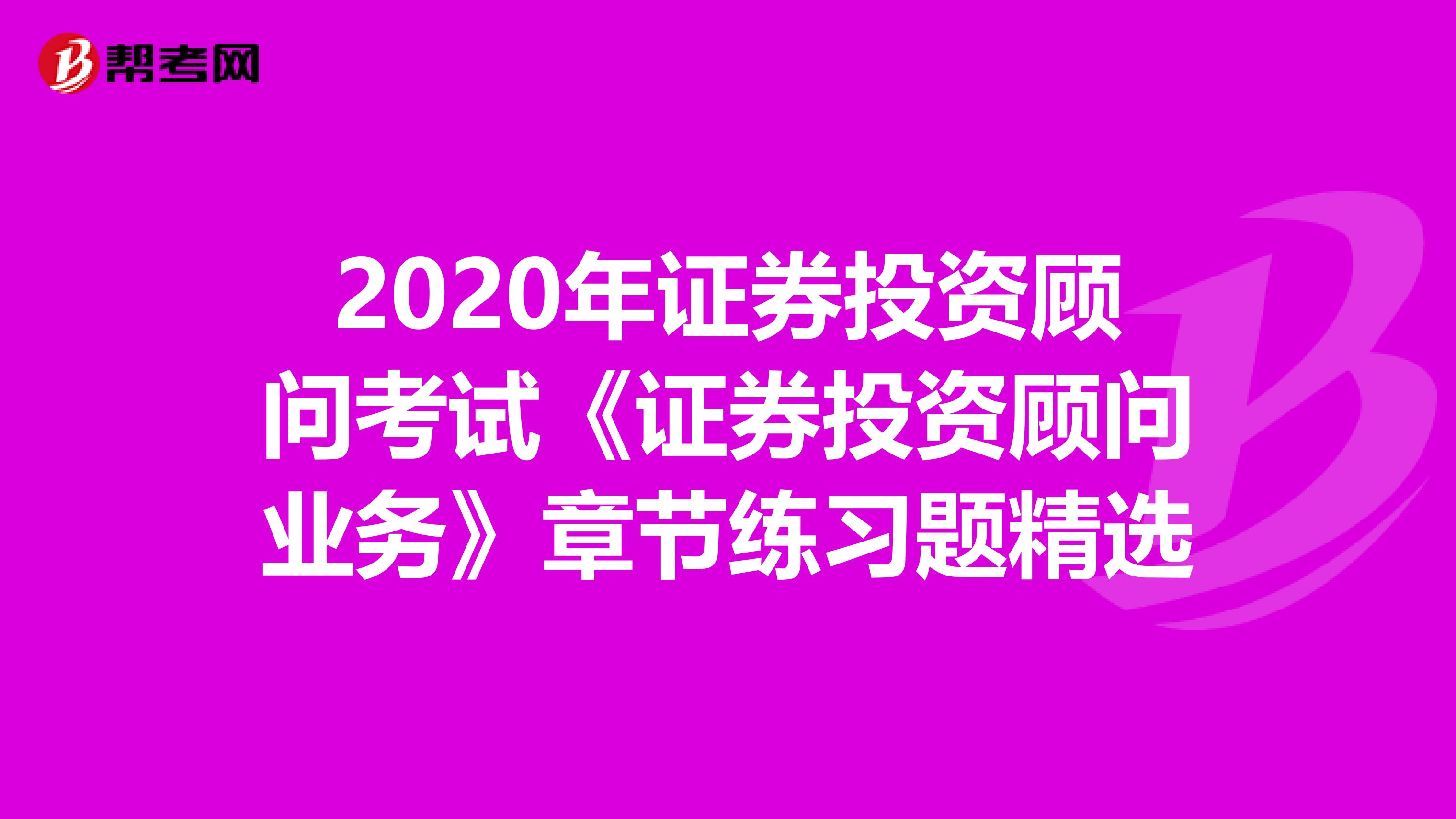 2020年证券投资顾问考试《证券投资顾问业务》章节练习题精选