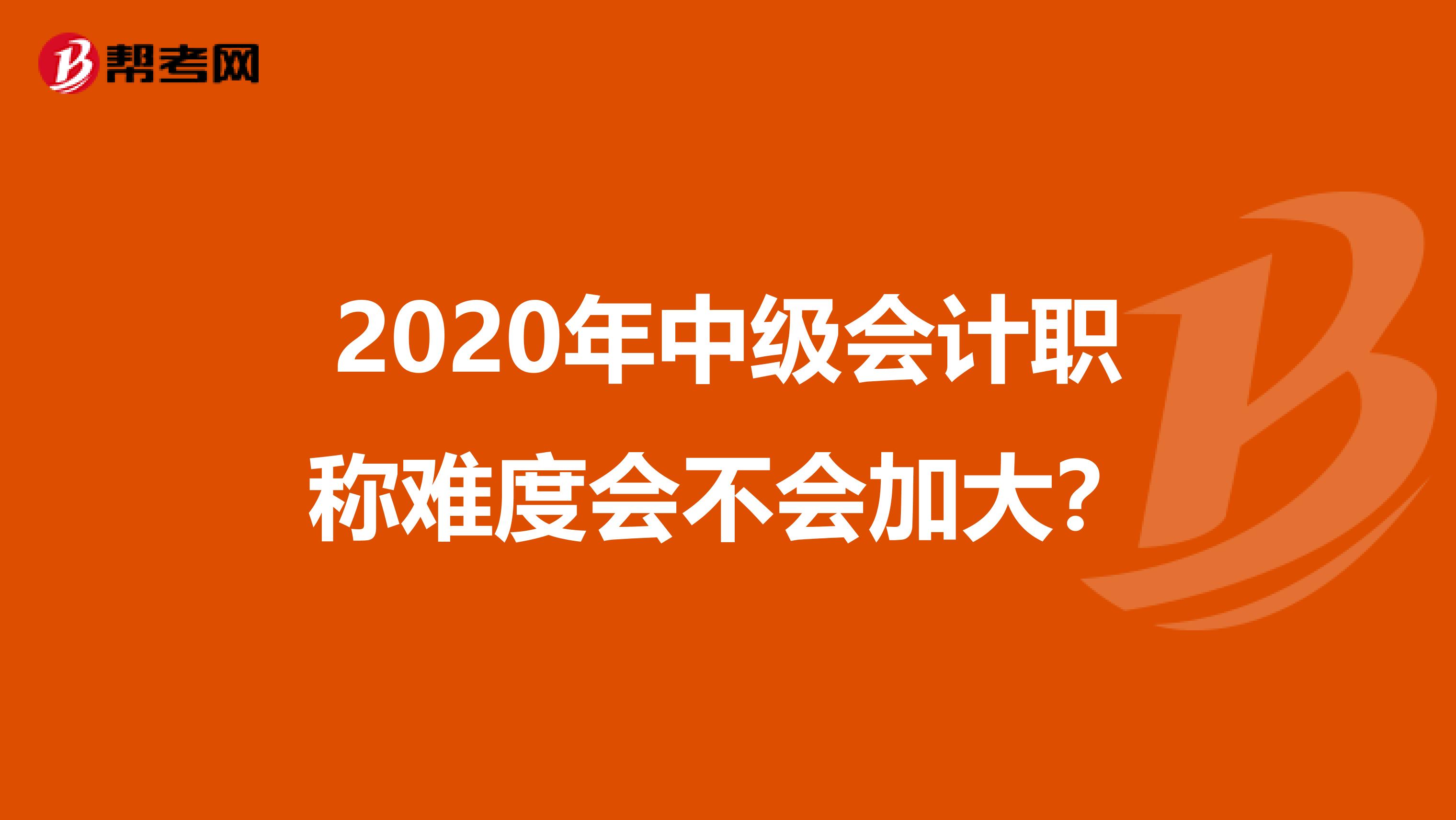 2020年中级会计职称难度会不会加大？