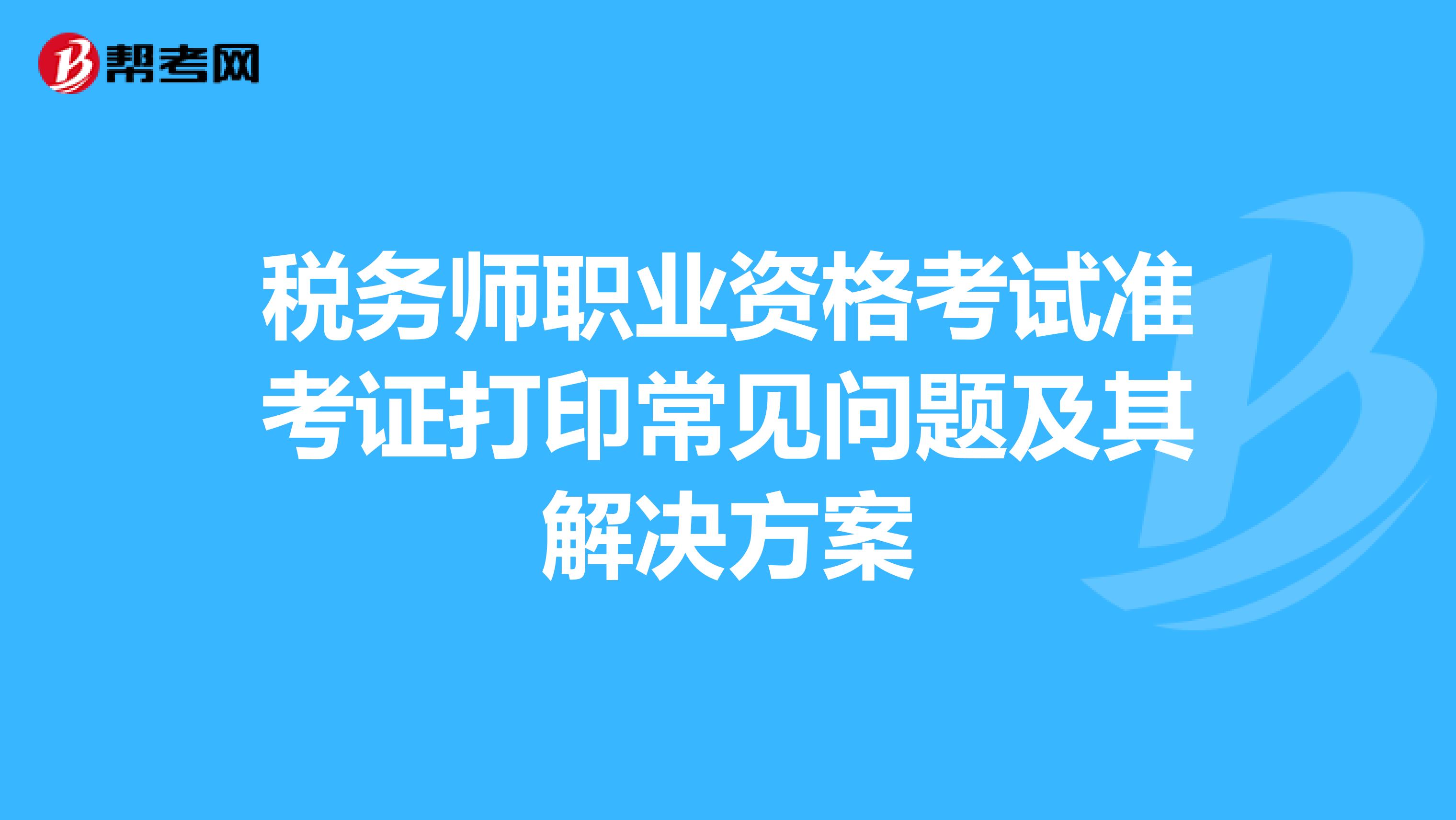 税务师职业资格考试准考证打印常见问题及其解决方案