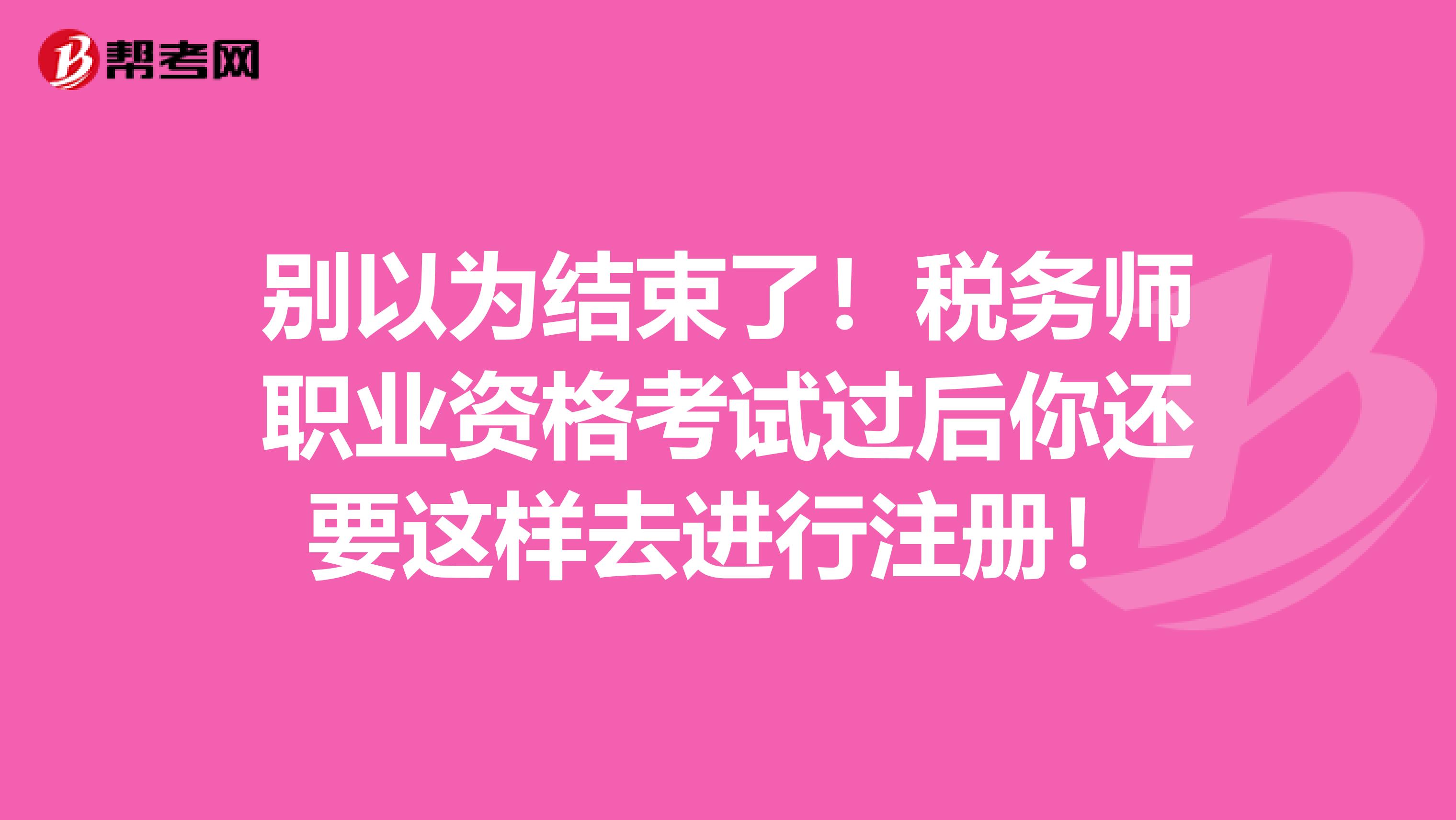别以为结束了！税务师职业资格考试过后你还要这样去进行注册！