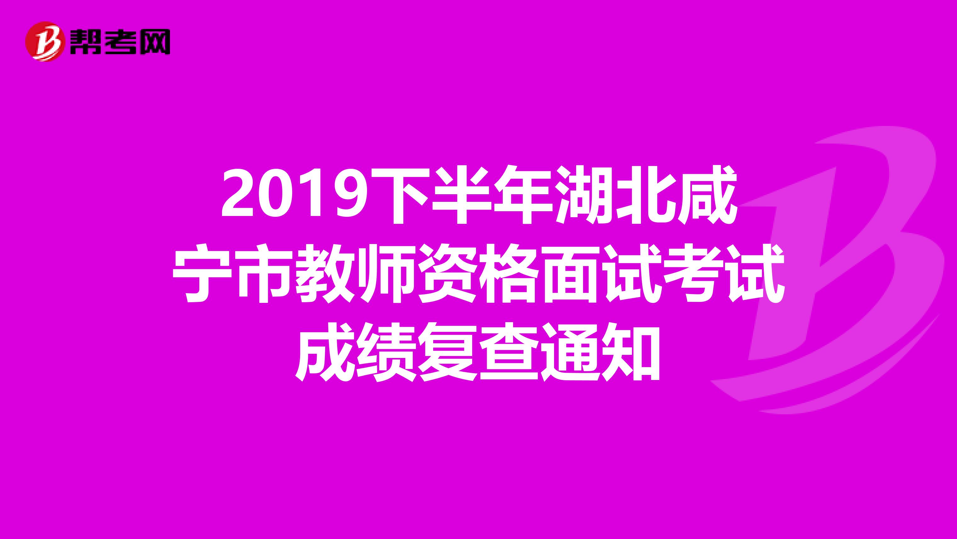 2019下半年湖北咸宁市教师资格面试考试成绩复查通知